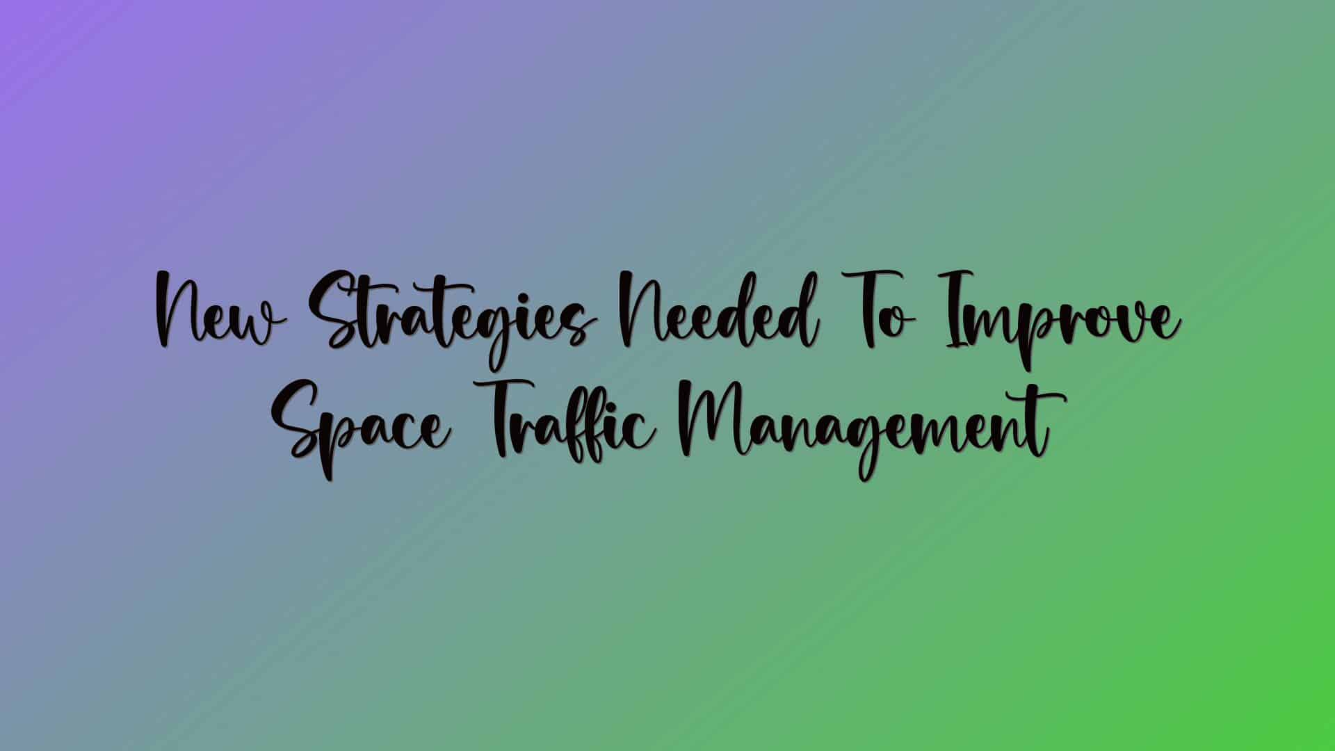 New Strategies Needed To Improve Space Traffic Management