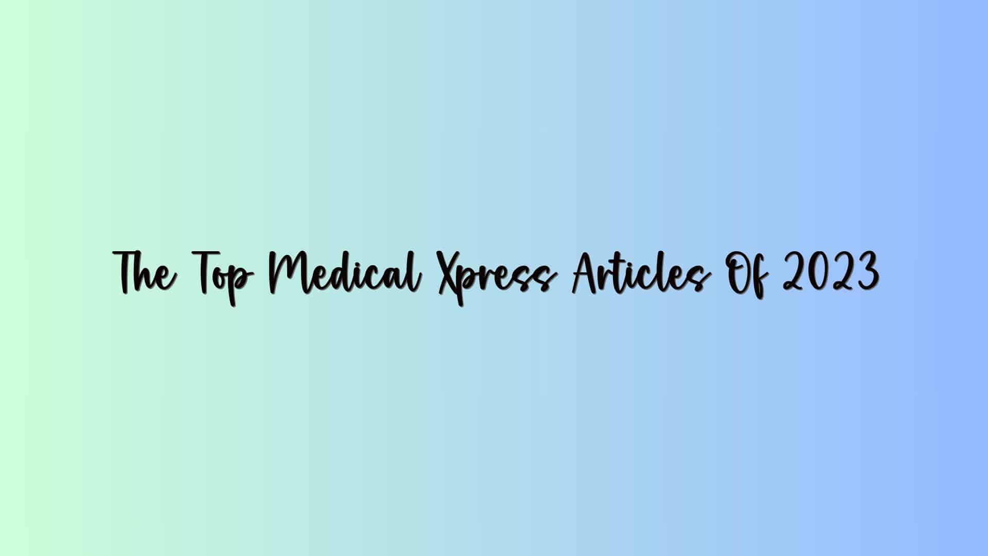 The Top Medical Xpress Articles Of 2023