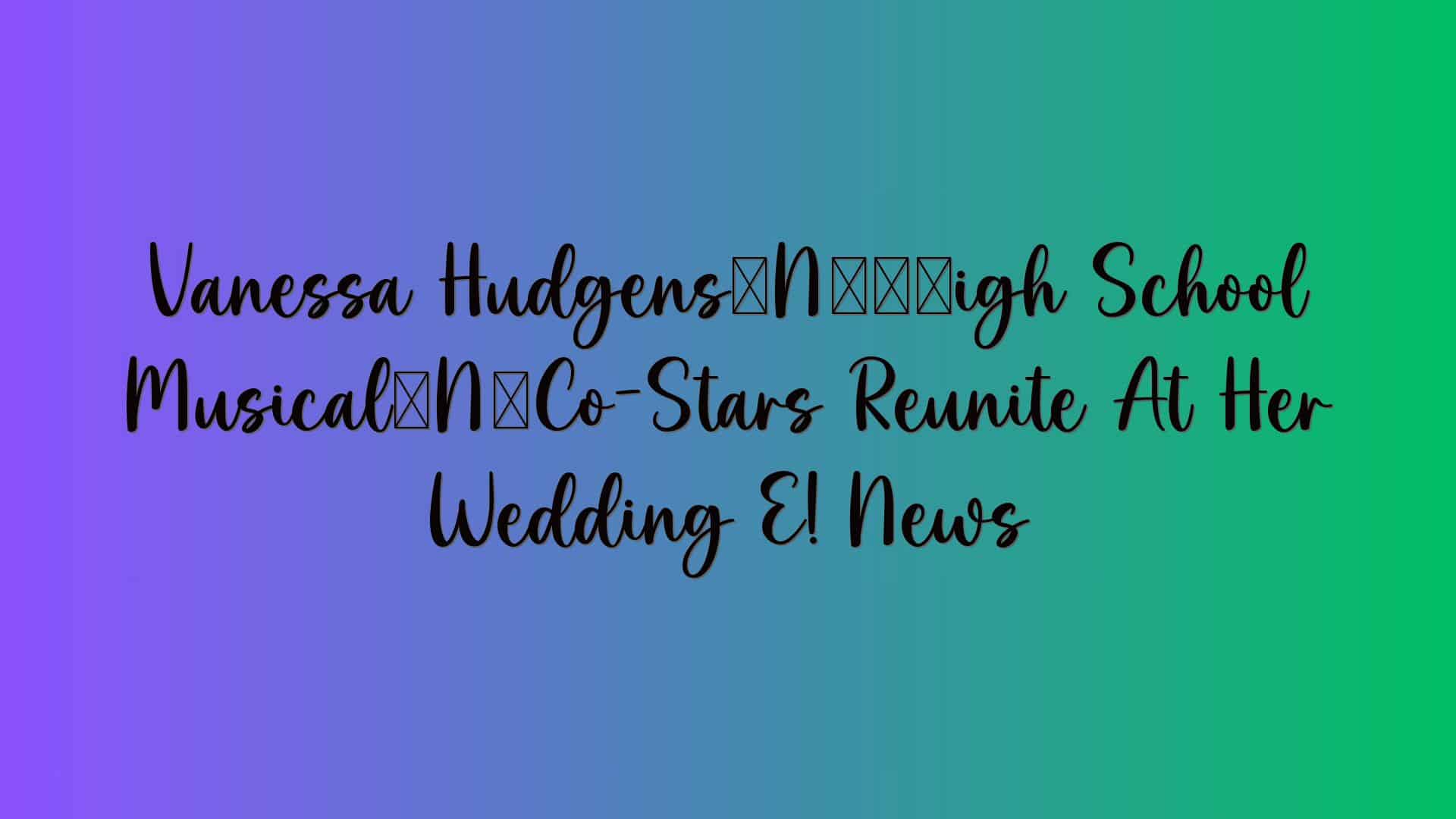 Vanessa Hudgens’ ‘High School Musical’ Co-Stars Reunite At Her Wedding E! News