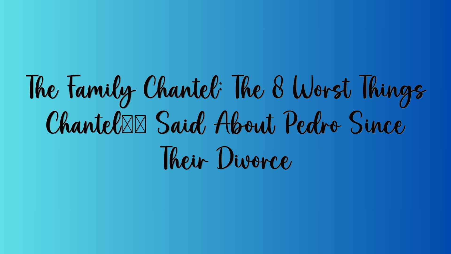 The Family Chantel: The 8 Worst Things Chantel’s Said About Pedro Since Their Divorce