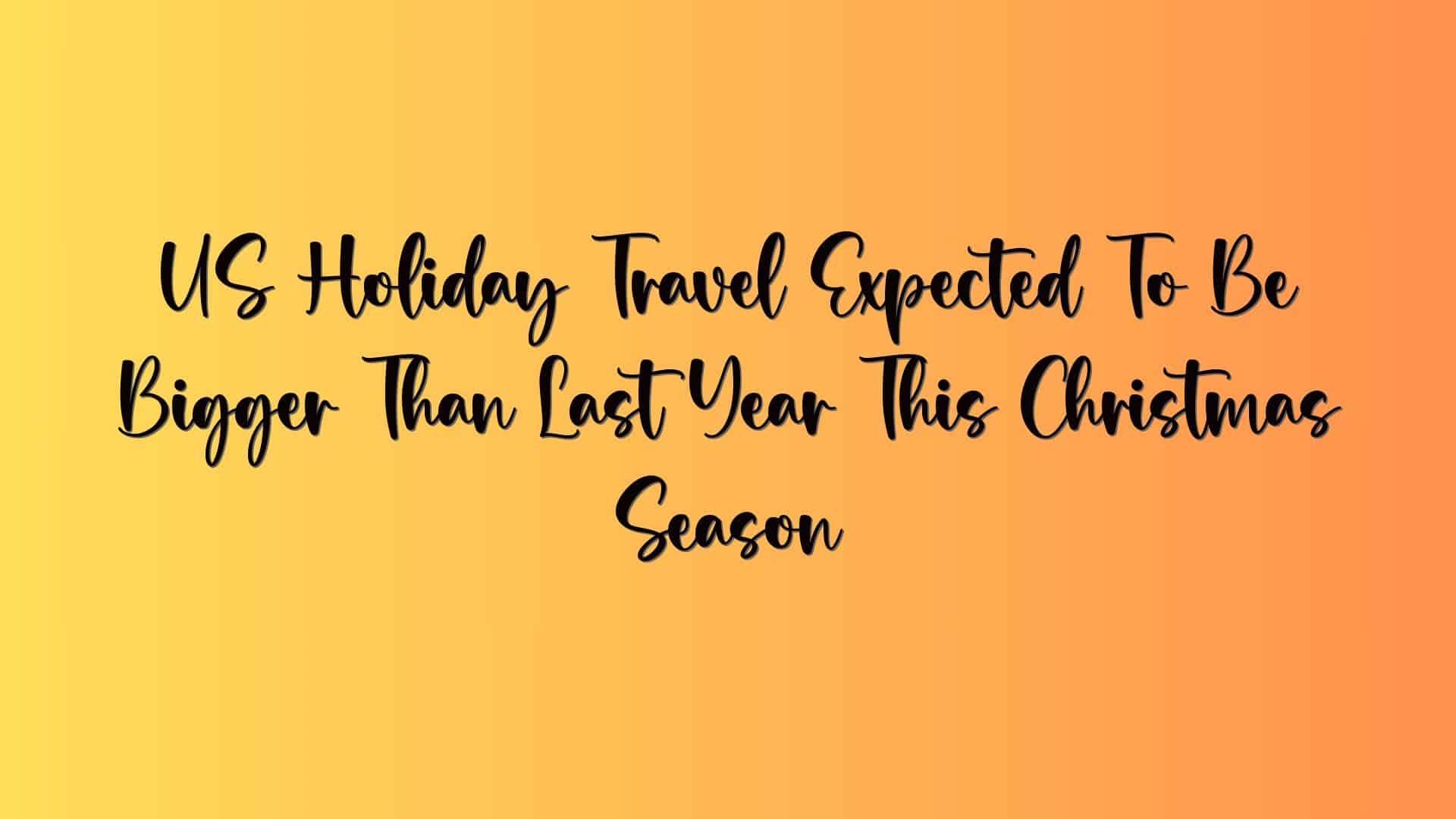 US Holiday Travel Expected To Be Bigger Than Last Year This Christmas Season