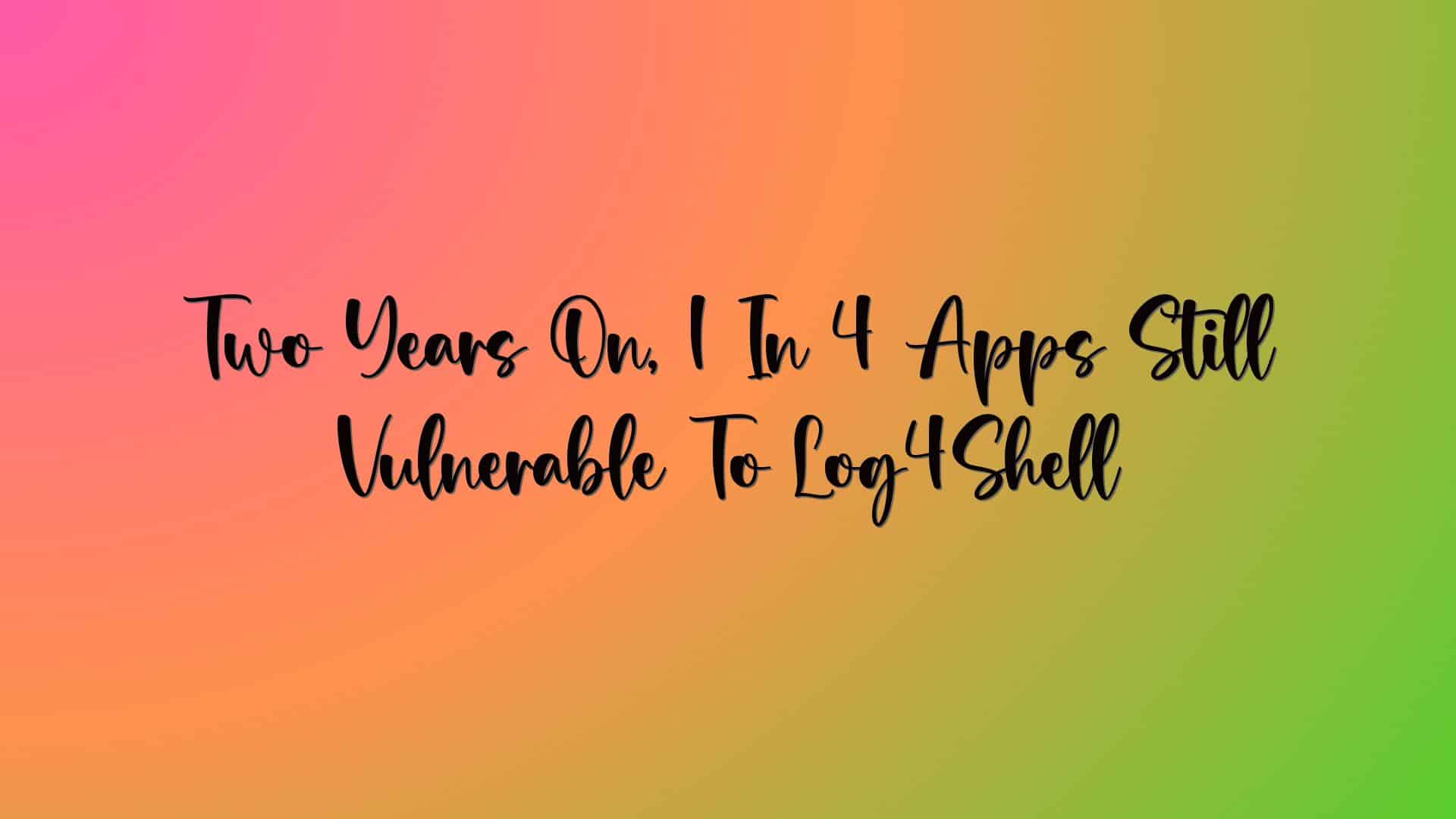 Two Years On, 1 In 4 Apps Still Vulnerable To Log4Shell