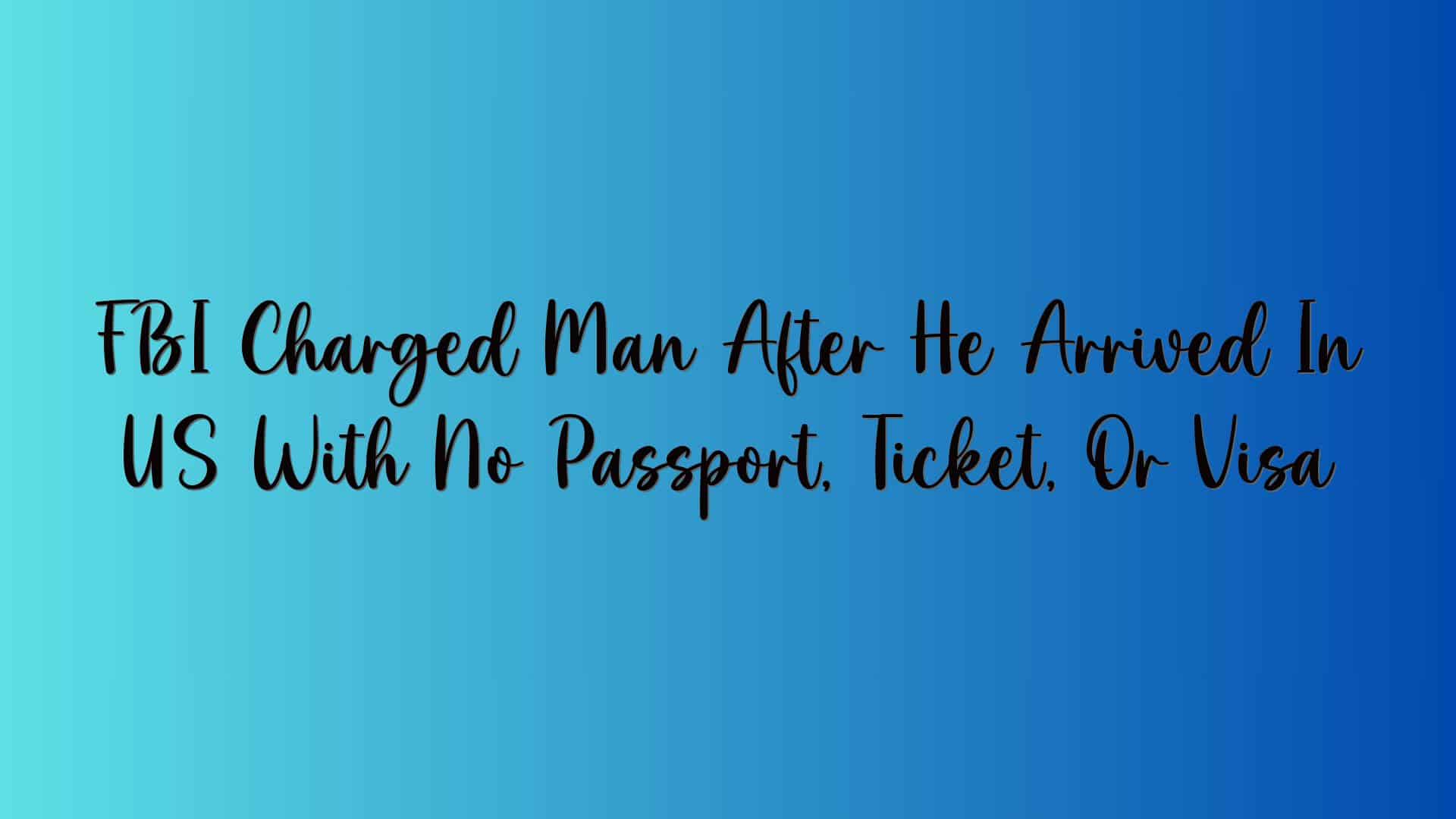 FBI Charged Man After He Arrived In US With No Passport, Ticket, Or Visa