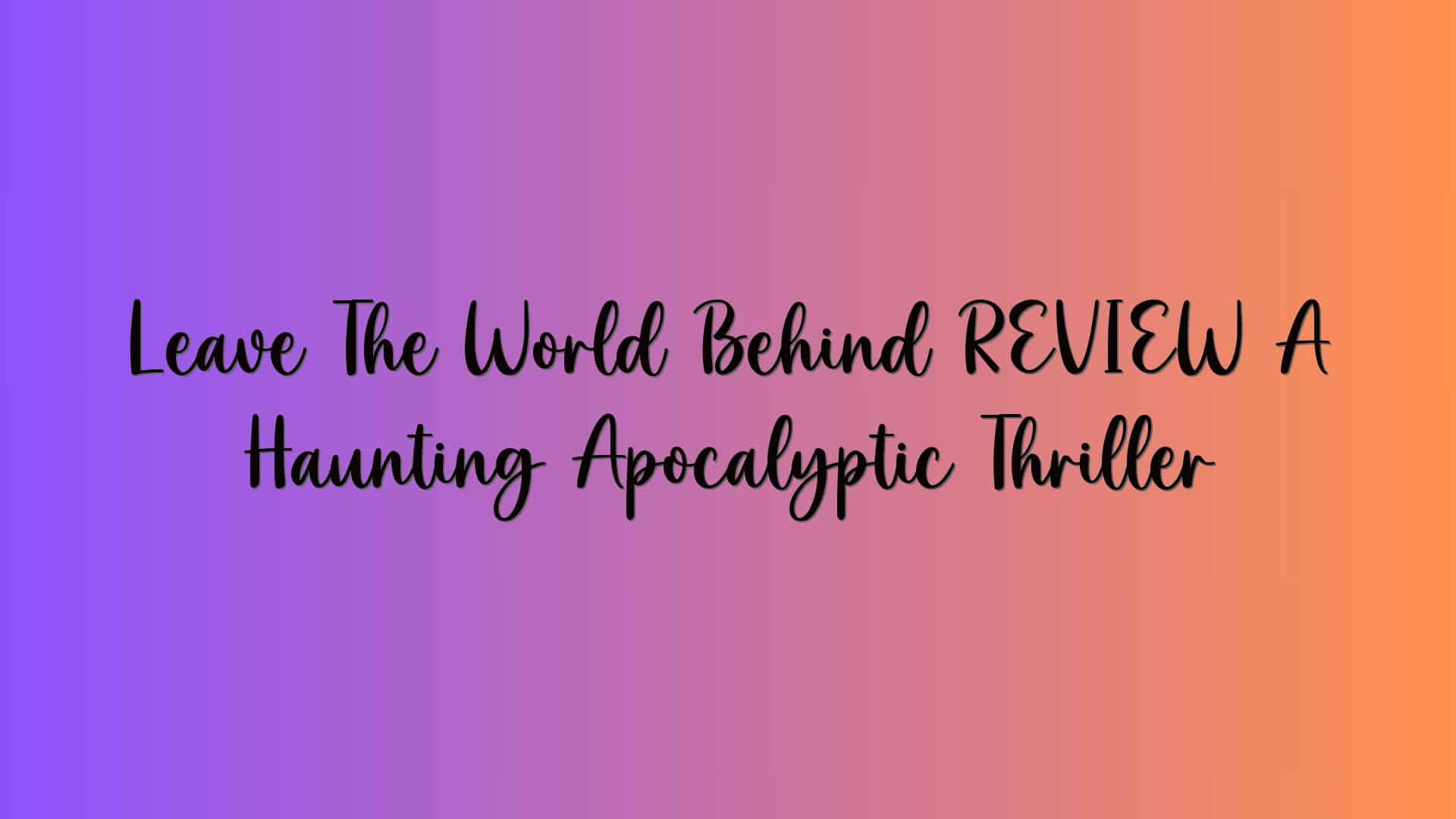 Leave The World Behind REVIEW A Haunting Apocalyptic Thriller