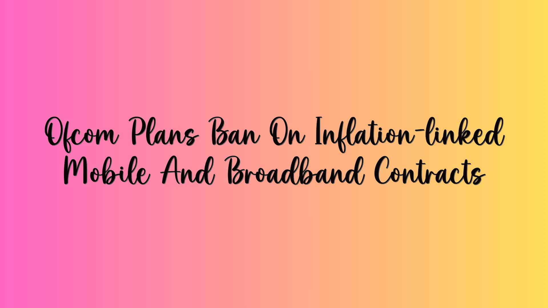 Ofcom Plans Ban On Inflation-linked Mobile And Broadband Contracts