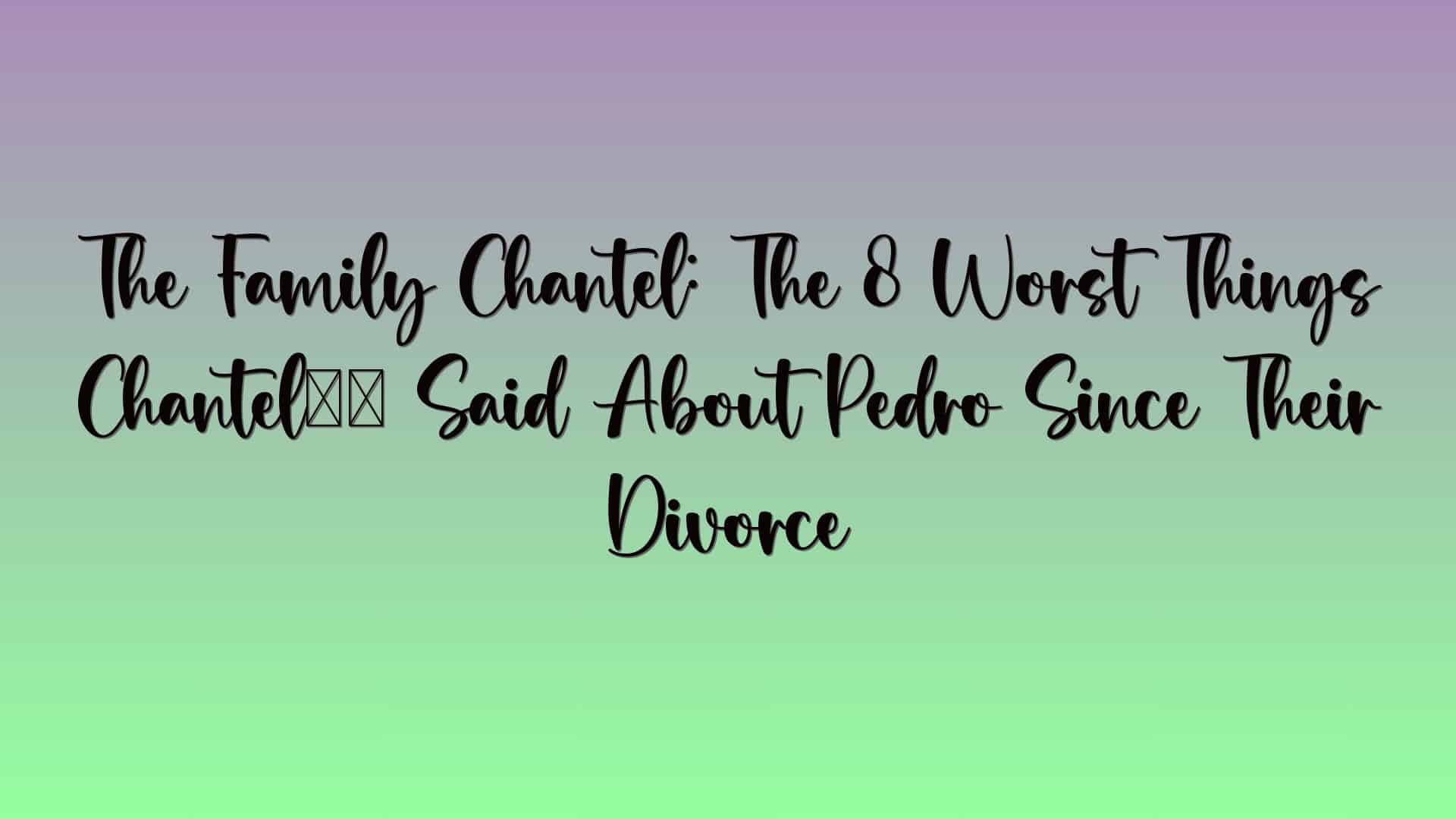 The Family Chantel: The 8 Worst Things Chantel’s Said About Pedro Since Their Divorce