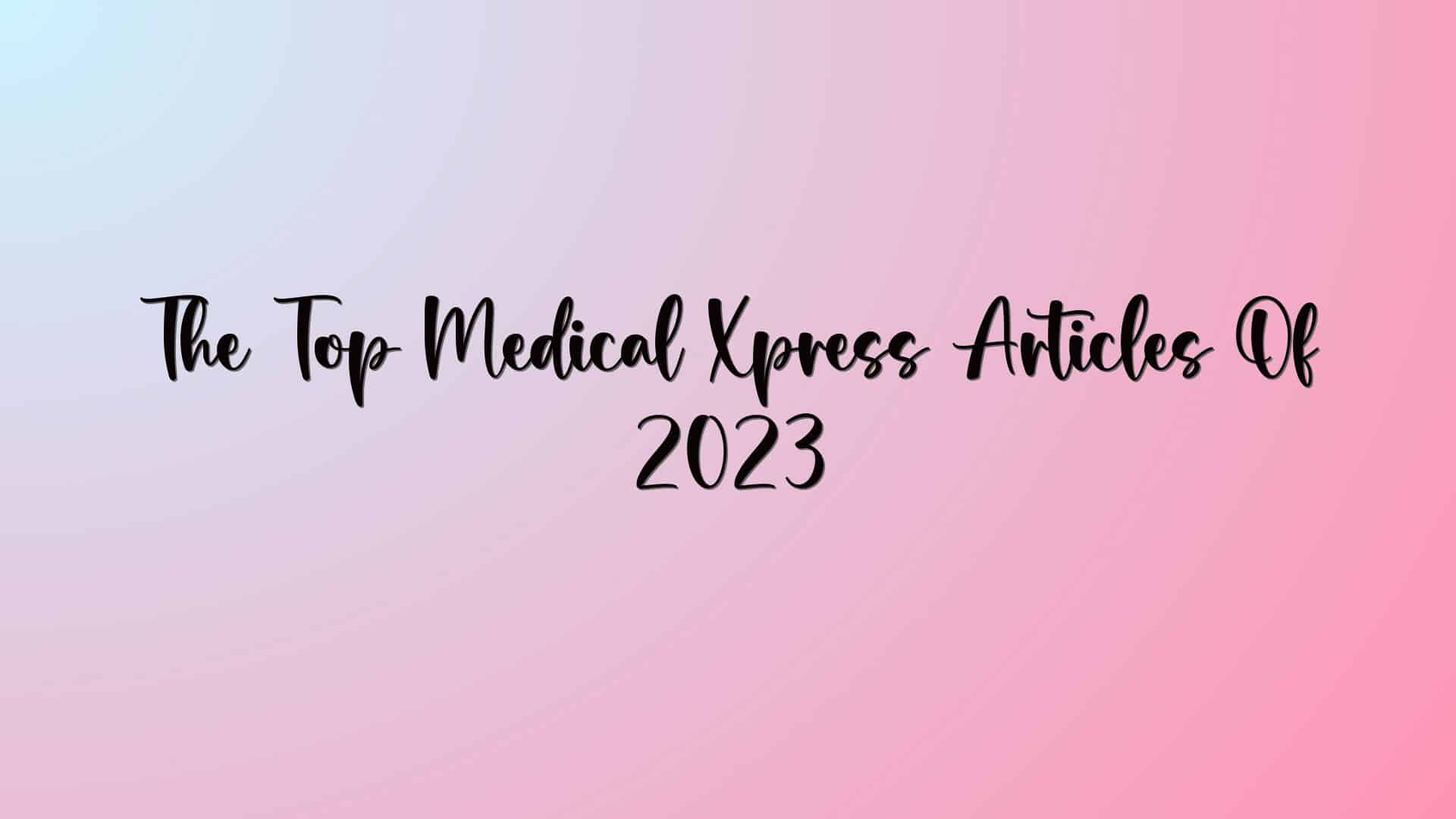 The Top Medical Xpress Articles Of 2023