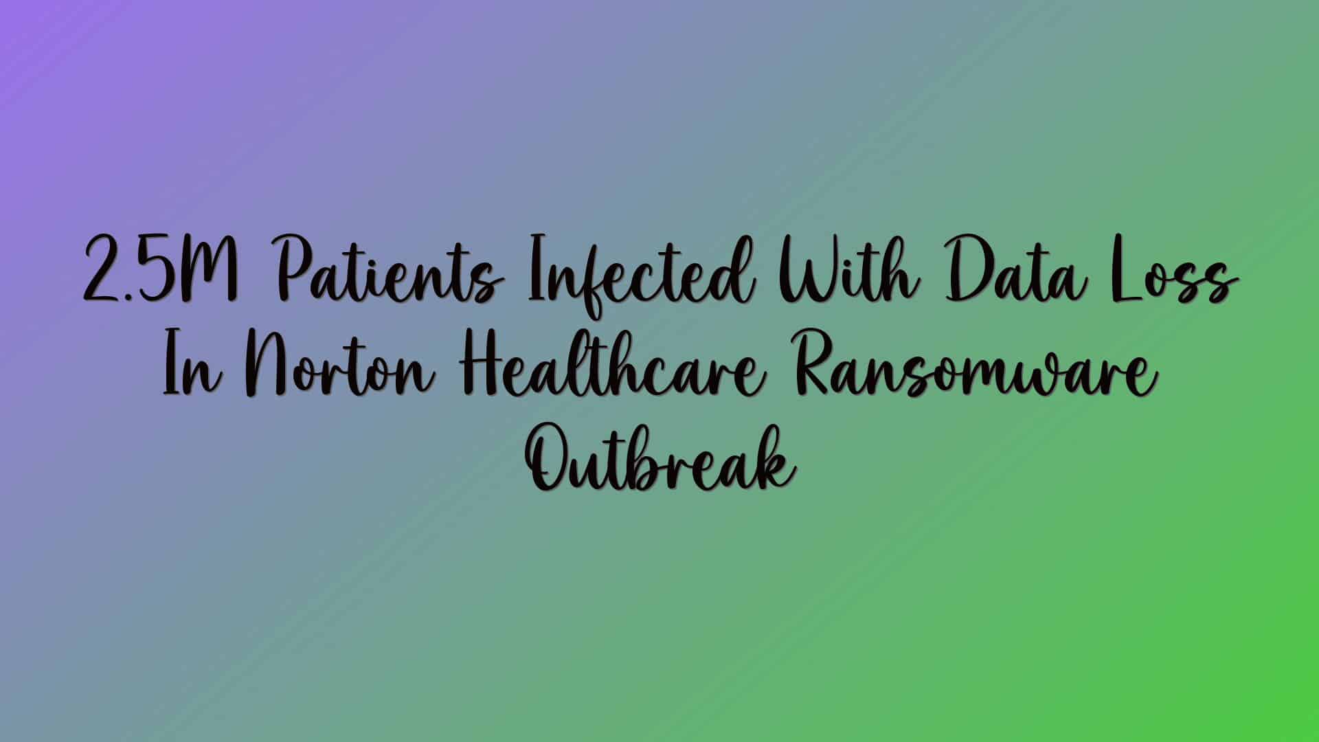 2.5M Patients Infected With Data Loss In Norton Healthcare Ransomware Outbreak