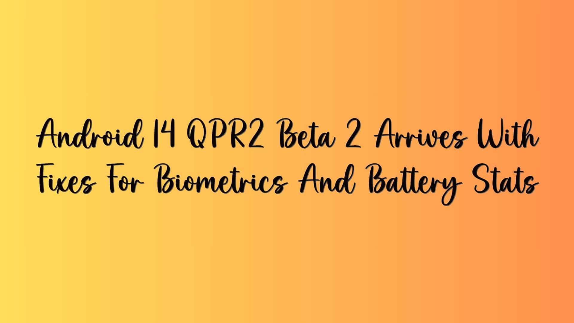 Android 14 QPR2 Beta 2 Arrives With Fixes For Biometrics And Battery Stats