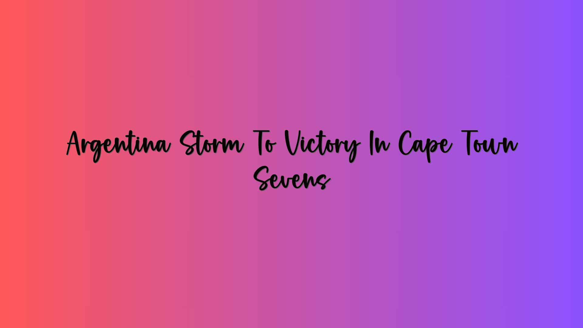 Argentina Storm To Victory In Cape Town Sevens