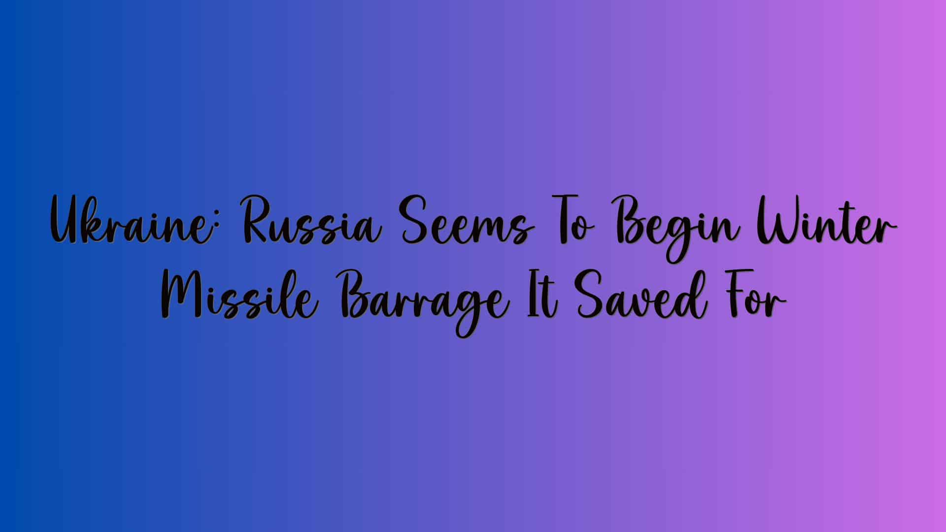 Ukraine: Russia Seems To Begin Winter Missile Barrage It Saved For