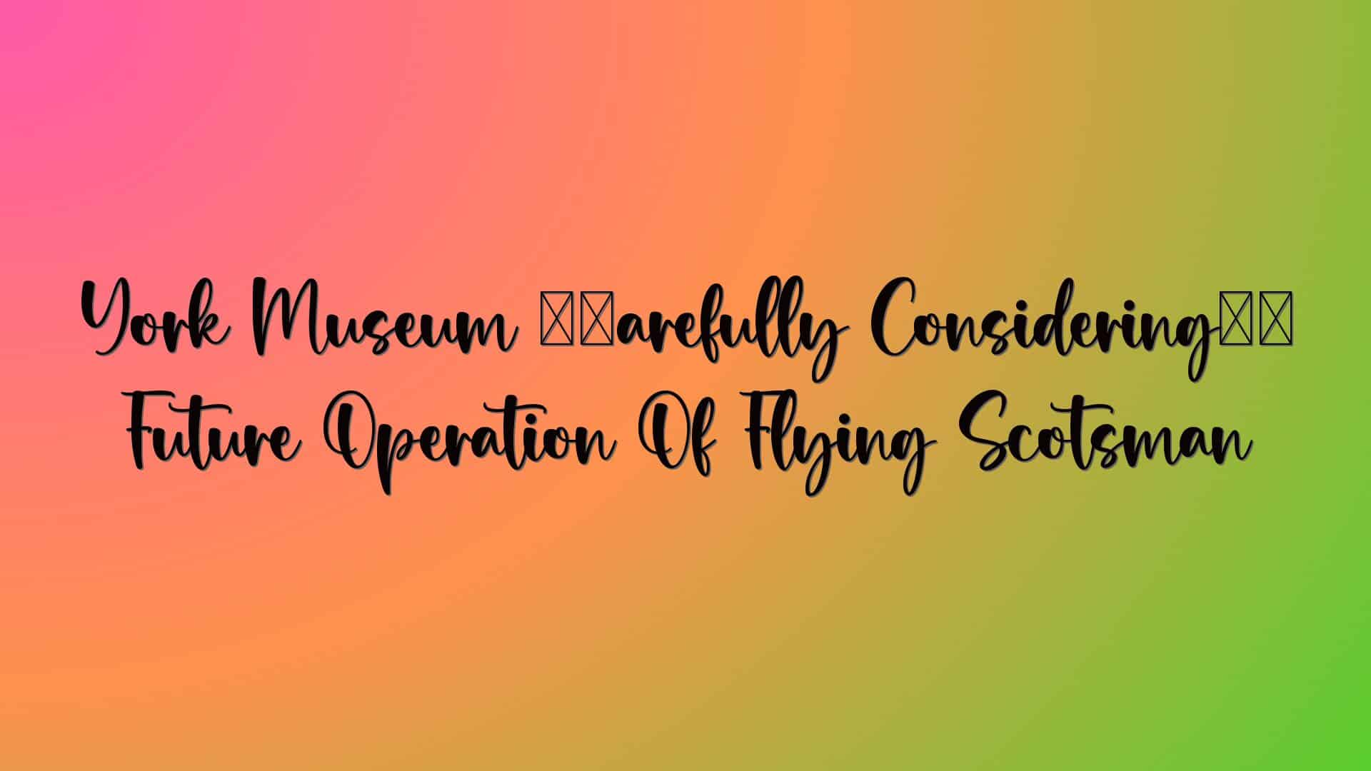 York Museum ‘carefully Considering’ Future Operation Of Flying Scotsman