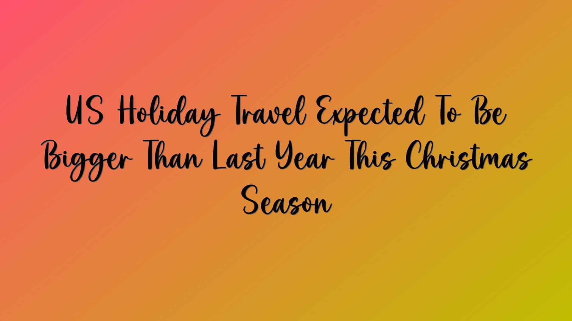 US Holiday Travel Expected To Be Bigger Than Last Year This Christmas Season