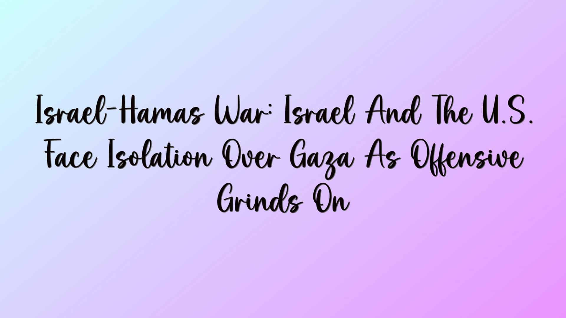 Israel-Hamas War: Israel And The U.S. Face Isolation Over Gaza As Offensive Grinds On