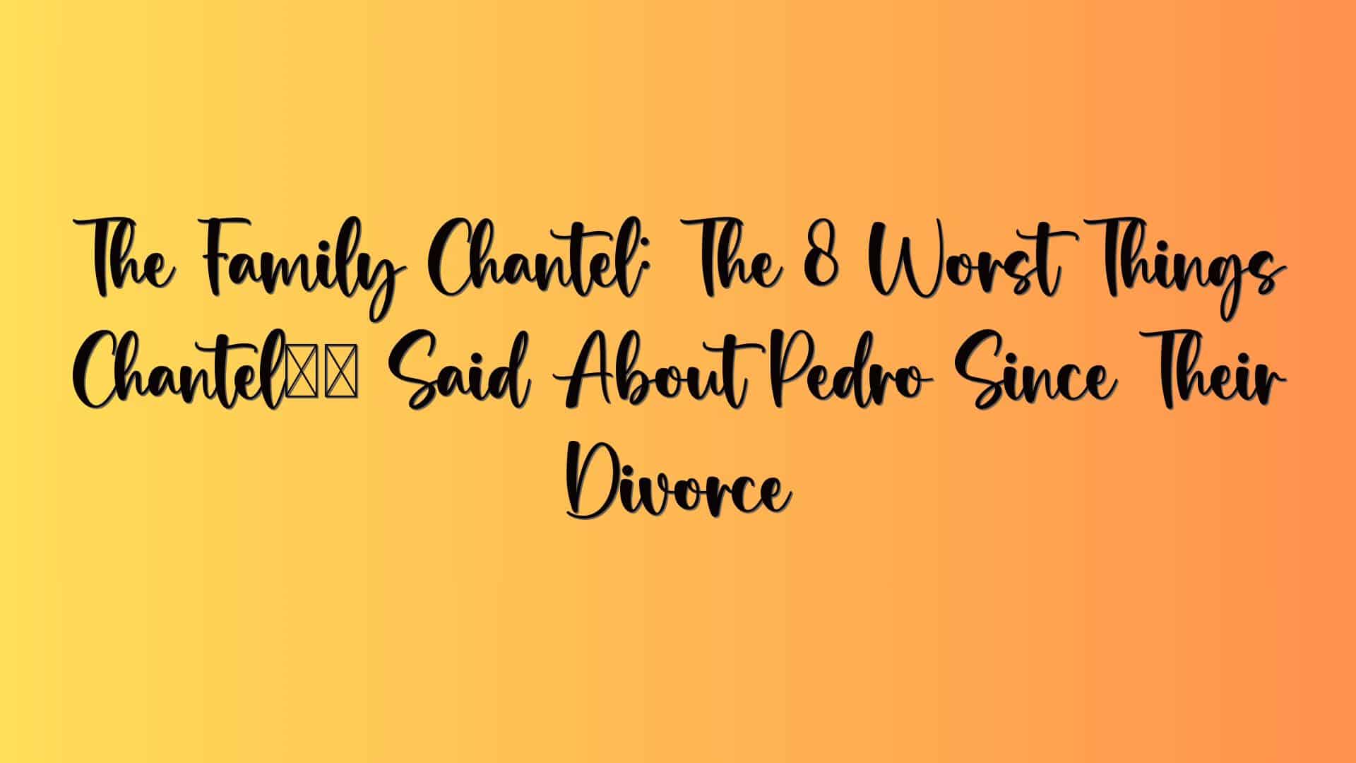 The Family Chantel: The 8 Worst Things Chantel’s Said About Pedro Since Their Divorce
