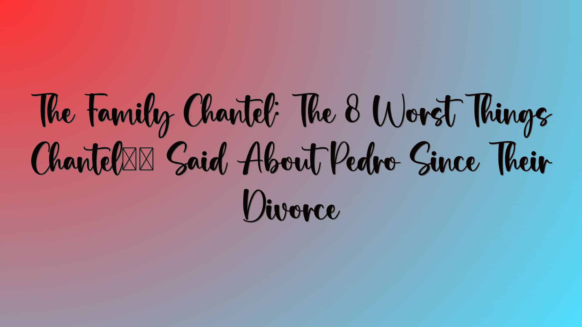 The Family Chantel: The 8 Worst Things Chantel’s Said About Pedro Since Their Divorce