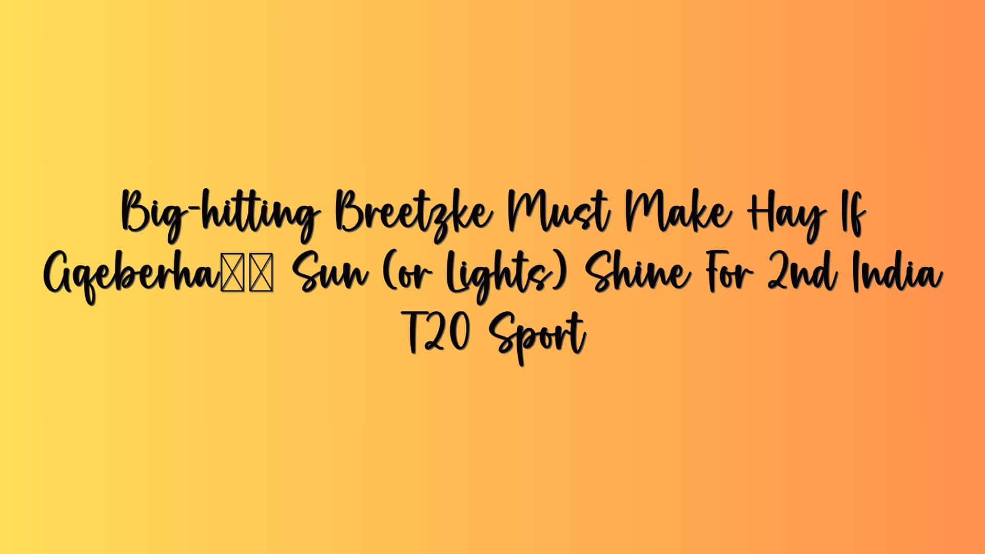 Big-hitting Breetzke Must Make Hay If Gqeberha’s Sun (or Lights) Shine For 2nd India T20 Sport
