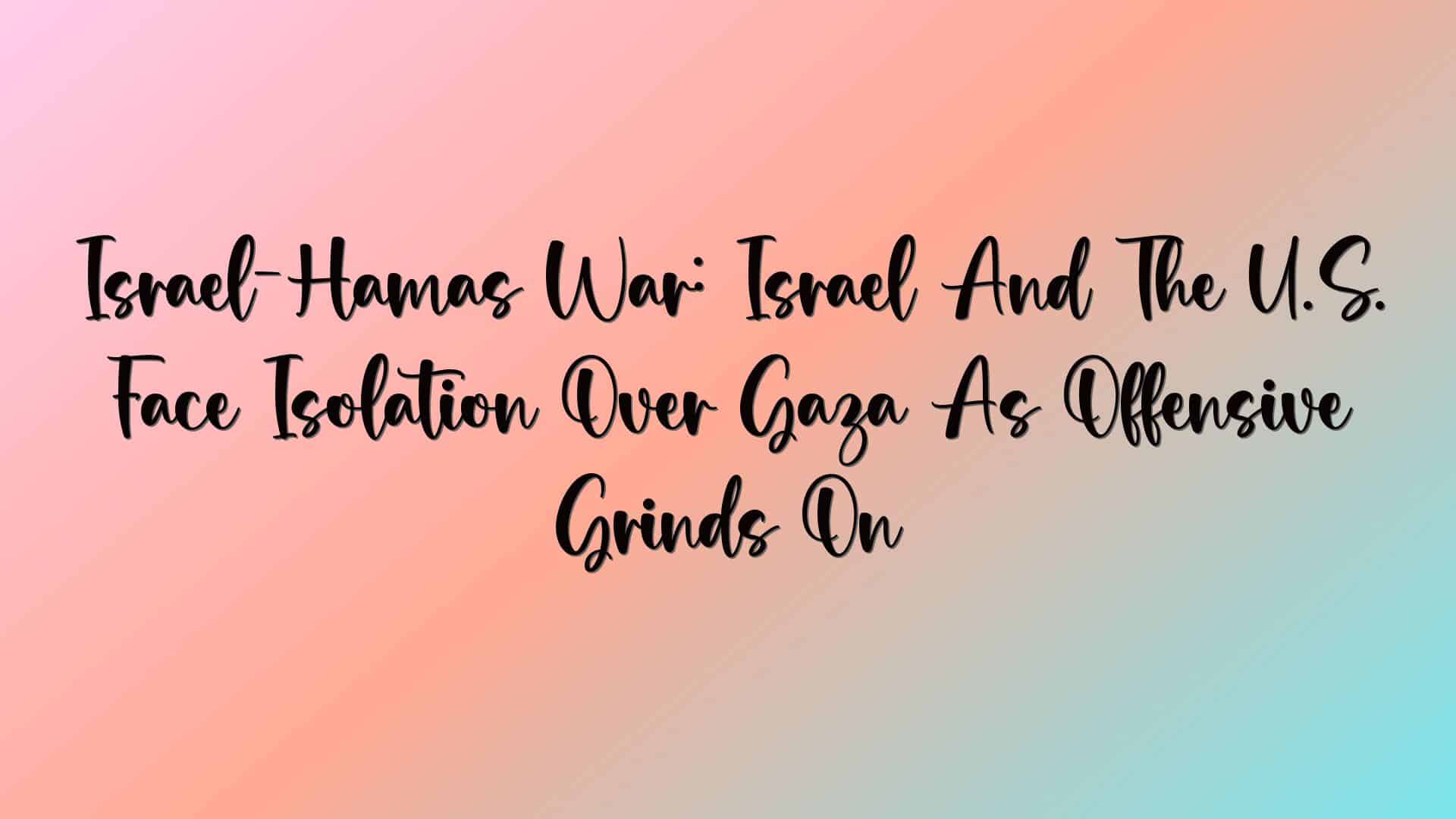 Israel-Hamas War: Israel And The U.S. Face Isolation Over Gaza As Offensive Grinds On