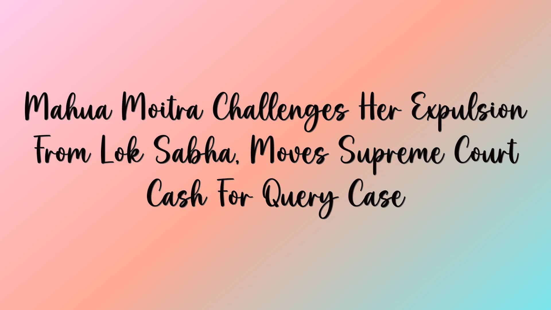Mahua Moitra Challenges Her Expulsion From Lok Sabha, Moves Supreme Court Cash For Query Case