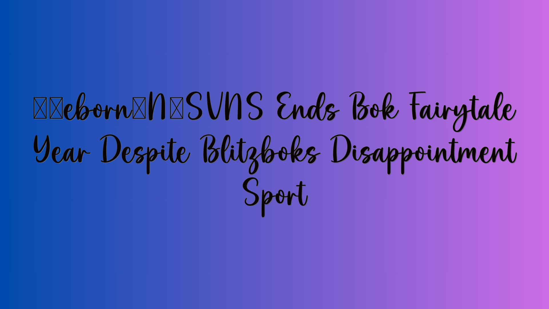 ‘Reborn’ SVNS Ends Bok Fairytale Year Despite Blitzboks Disappointment Sport