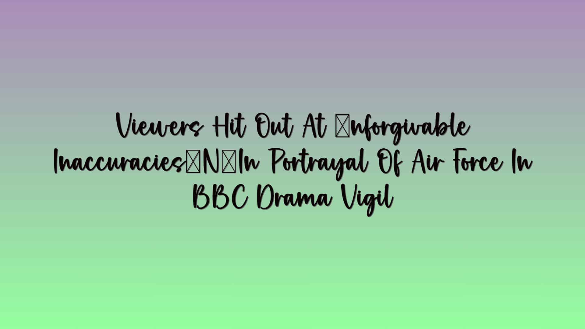 Viewers Hit Out At ‘unforgivable Inaccuracies’ In Portrayal Of Air Force In BBC Drama Vigil