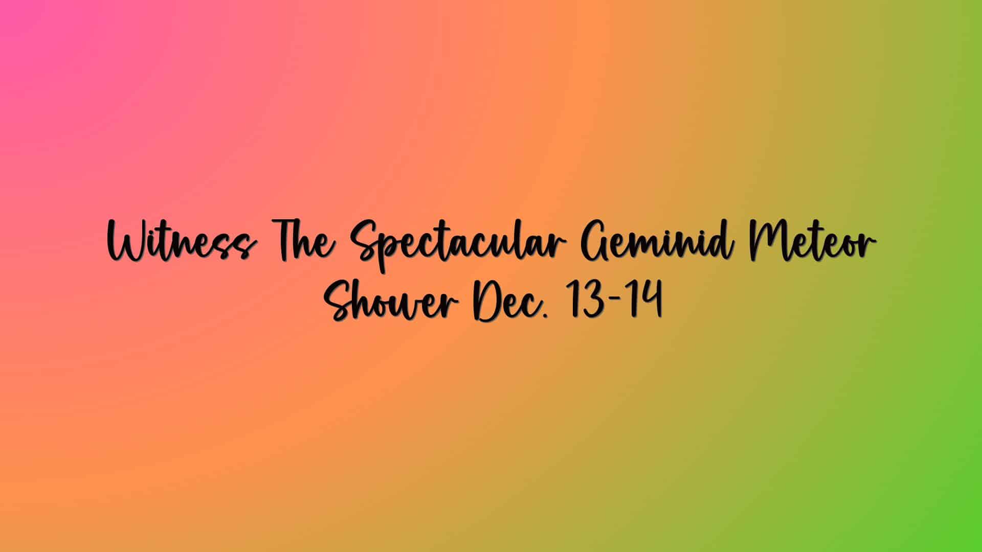 Witness The Spectacular Geminid Meteor Shower Dec. 13-14