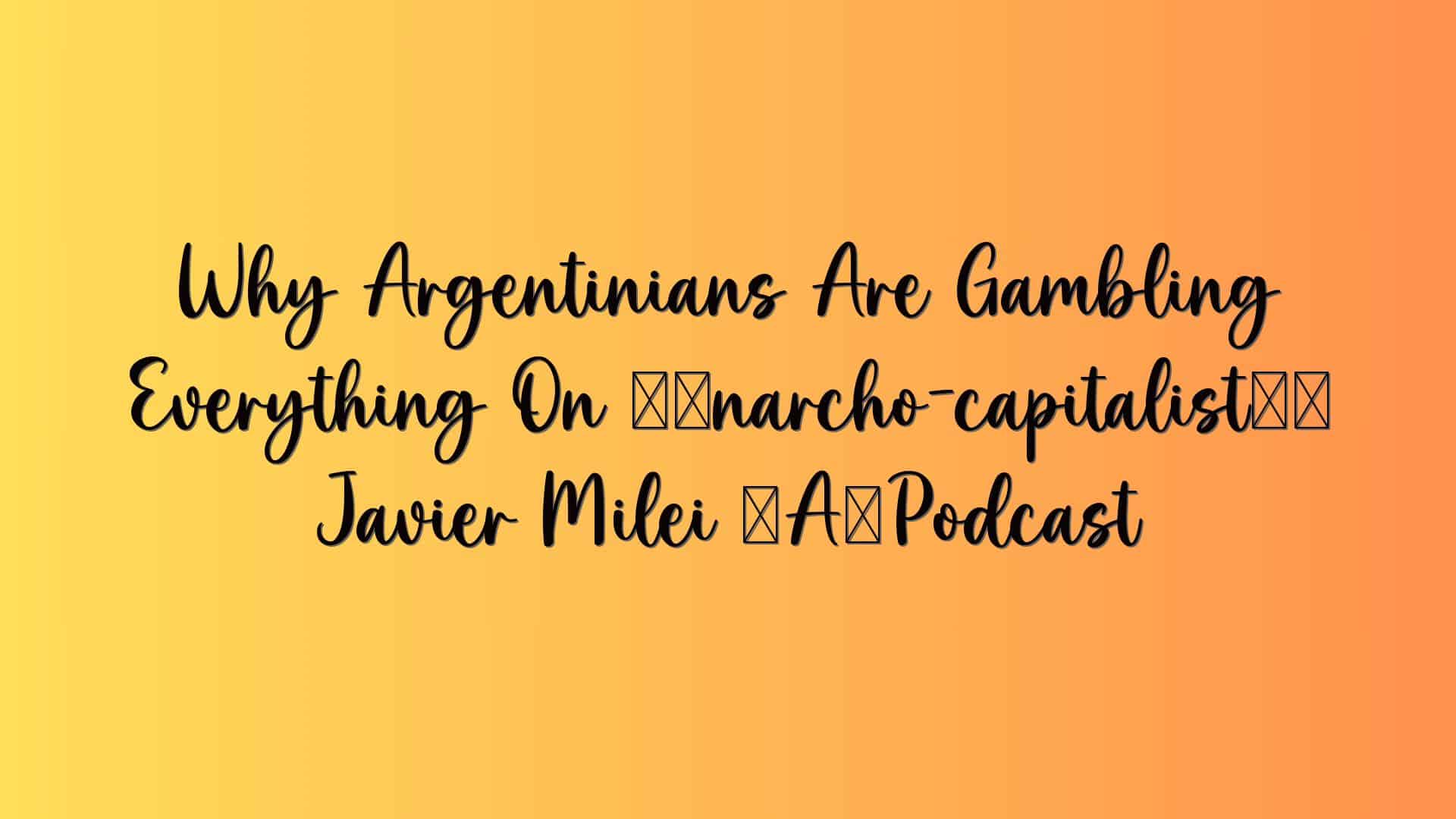 Why Argentinians Are Gambling Everything On ‘anarcho-capitalist’ Javier Milei – Podcast
