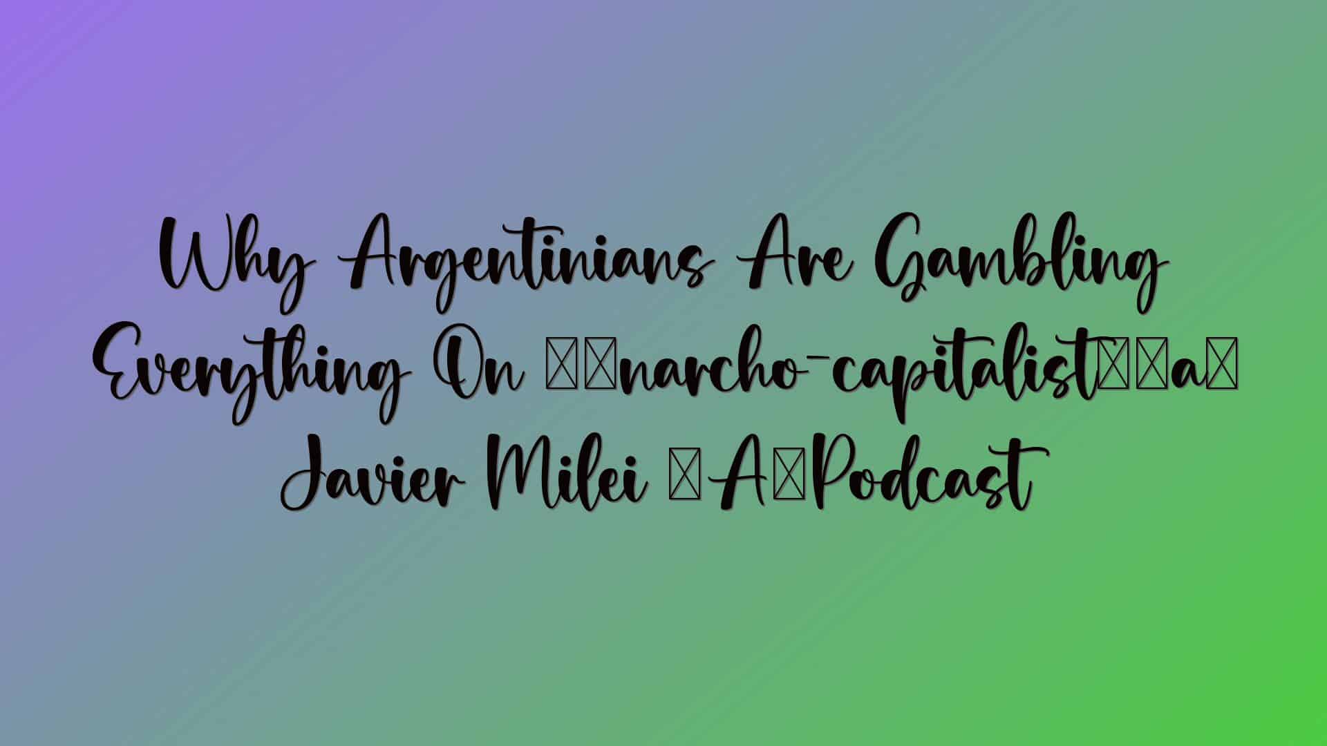 Why Argentinians Are Gambling Everything On ‘anarcho-capitalist’ Javier Milei – Podcast