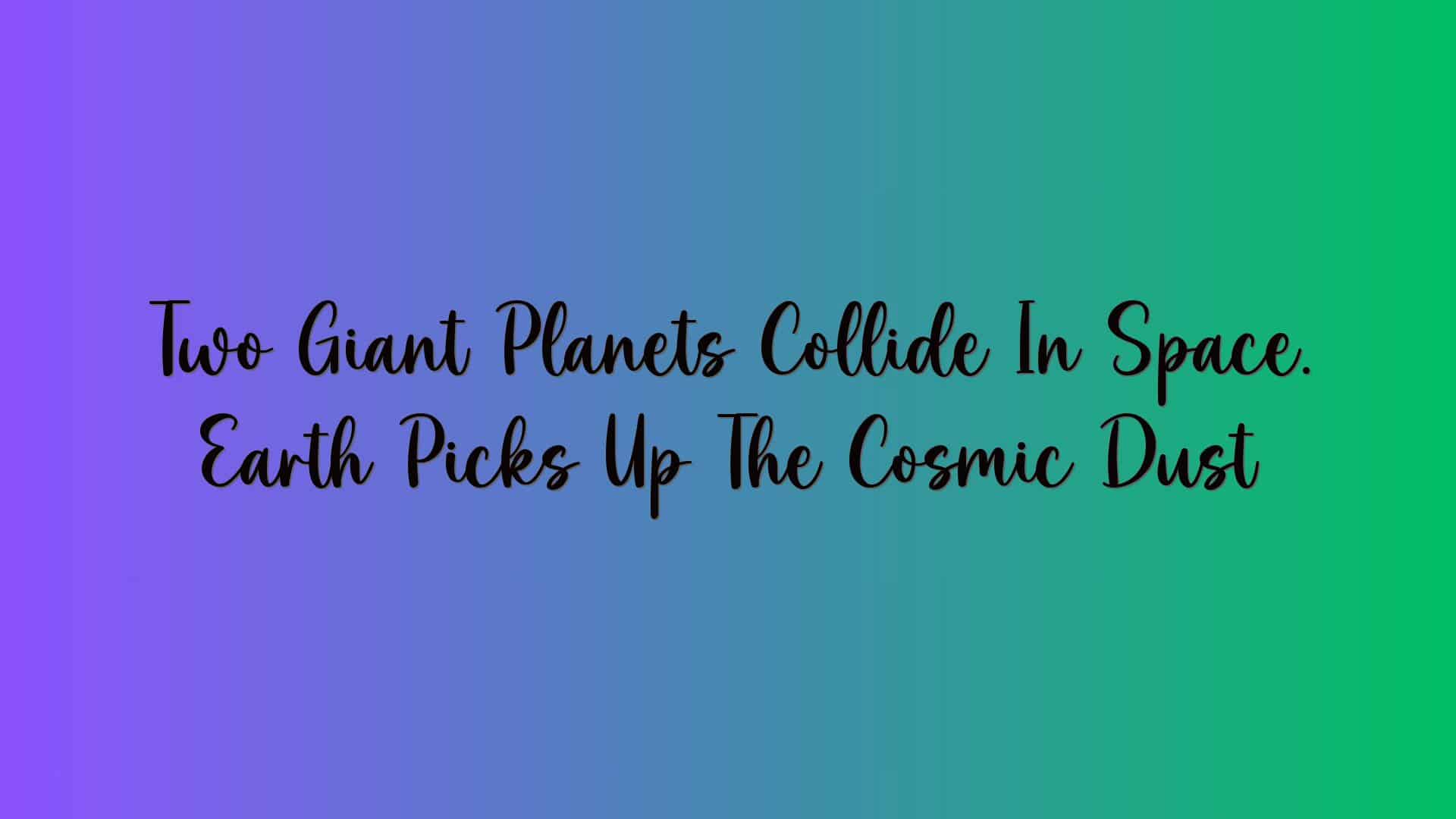 Two Giant Planets Collide In Space. Earth Picks Up The Cosmic Dust
