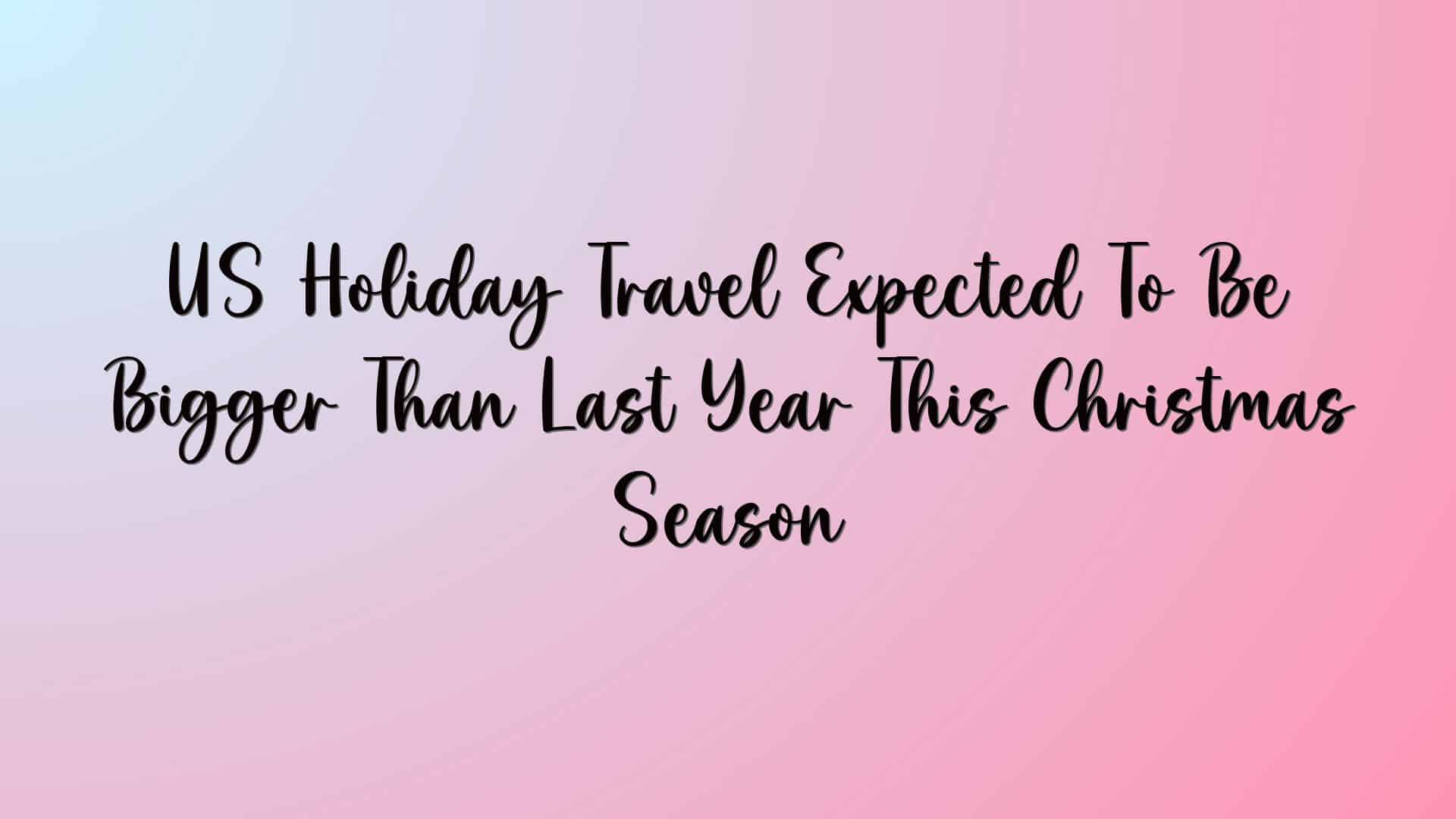 US Holiday Travel Expected To Be Bigger Than Last Year This Christmas Season