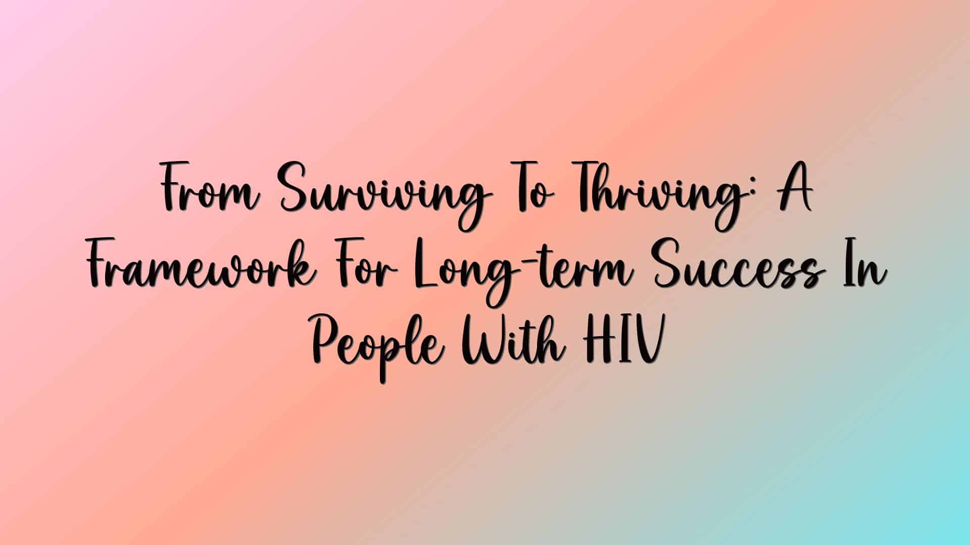 From Surviving To Thriving: A Framework For Long-term Success In People With HIV
