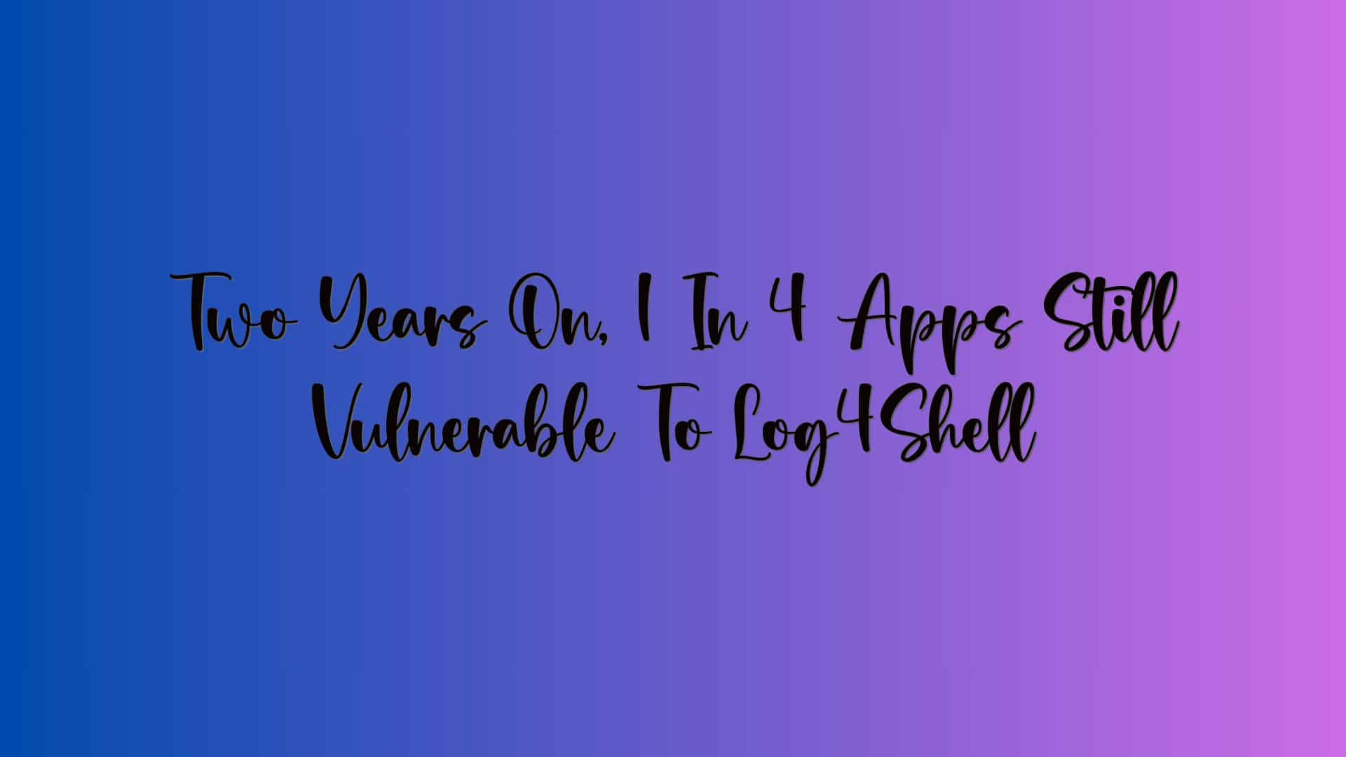 Two Years On, 1 In 4 Apps Still Vulnerable To Log4Shell