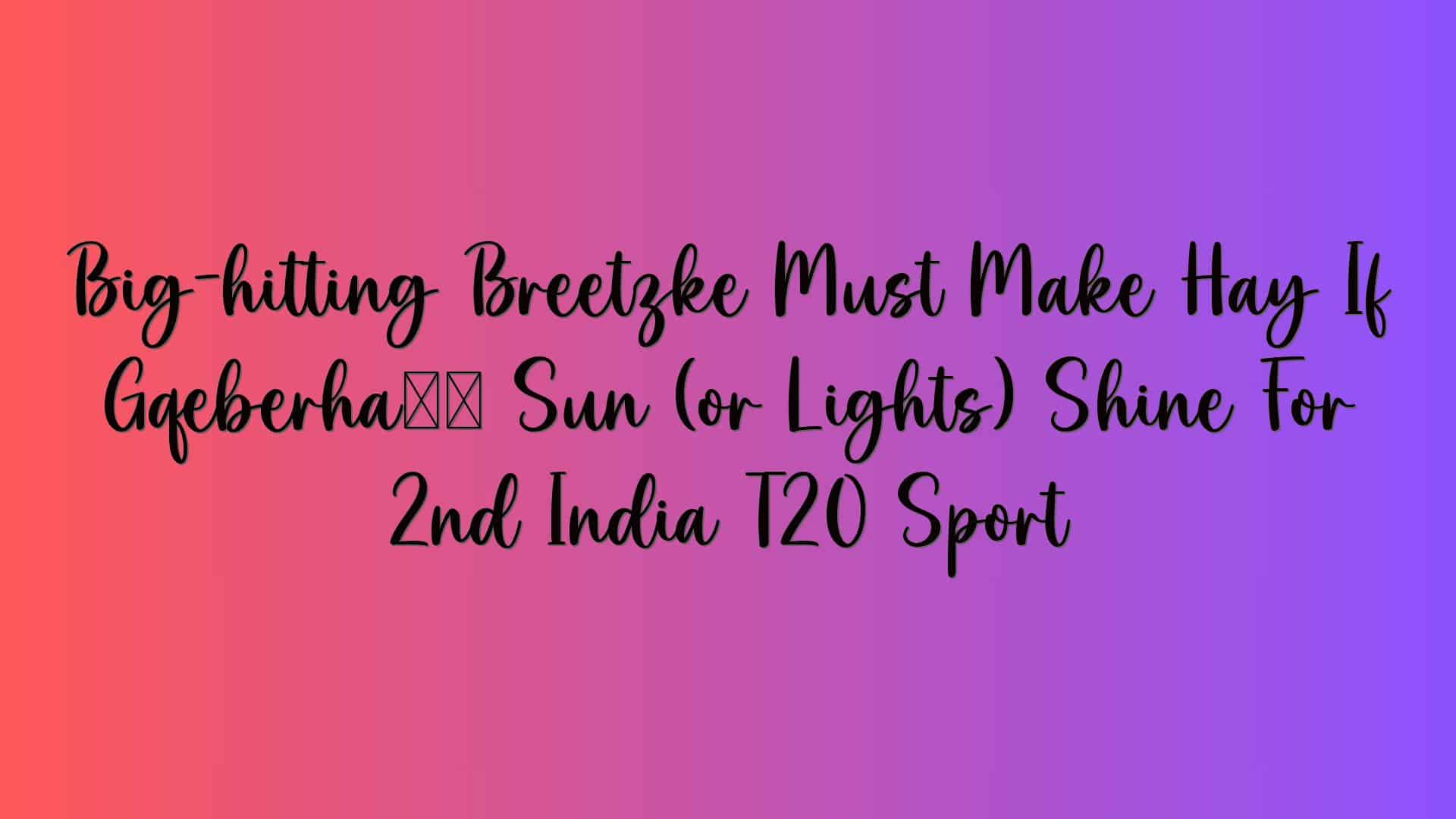 Big-hitting Breetzke Must Make Hay If Gqeberha’s Sun (or Lights) Shine For 2nd India T20 Sport