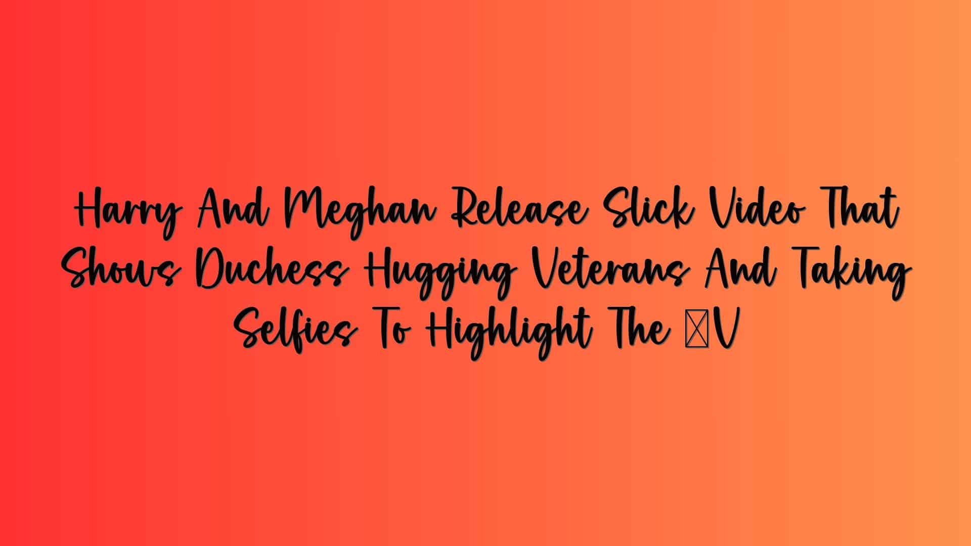 Harry And Meghan Release Slick Video That Shows Duchess Hugging Veterans And Taking Selfies To Highlight The ‘