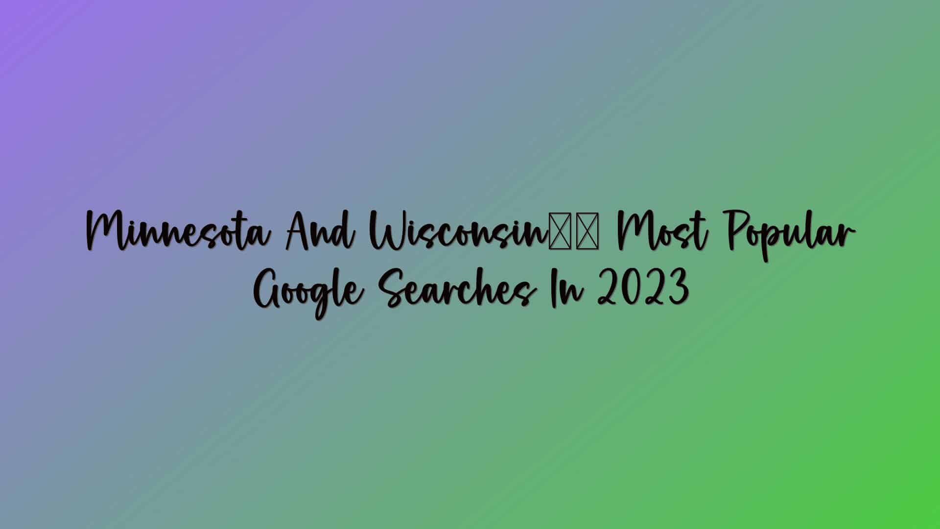 Minnesota And Wisconsin’s Most Popular Google Searches In 2023