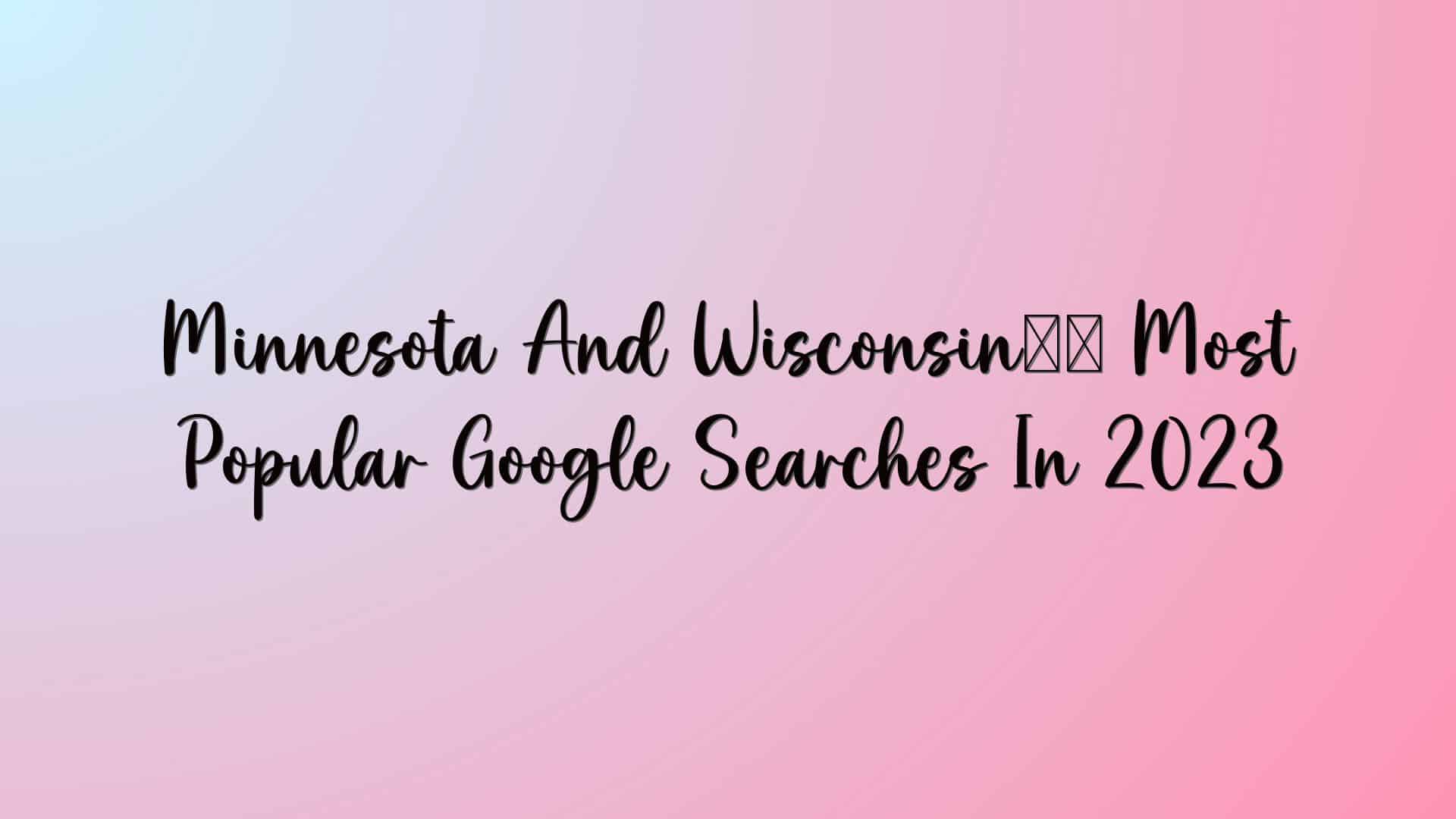 Minnesota And Wisconsin’s Most Popular Google Searches In 2023