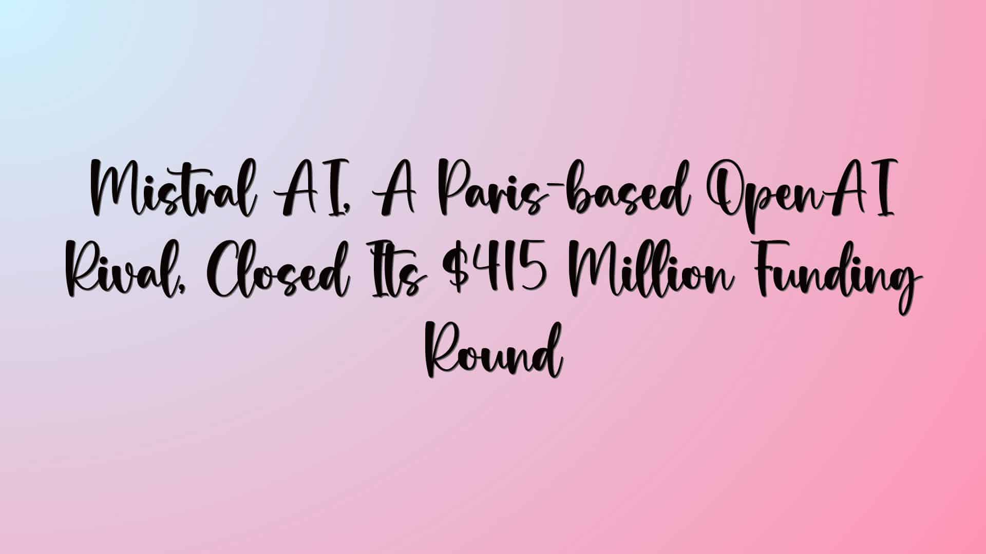 Mistral AI, A Paris-based OpenAI Rival, Closed Its $415 Million Funding Round