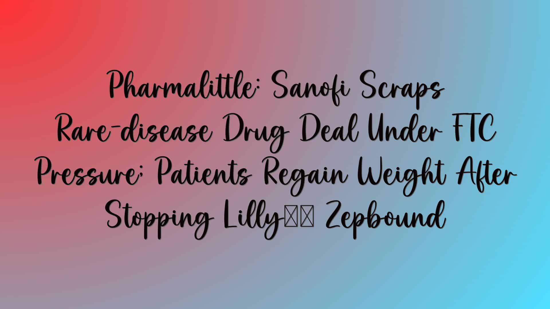 Pharmalittle: Sanofi Scraps Rare-disease Drug Deal Under FTC Pressure; Patients Regain Weight After Stopping Lilly’s Zepbound