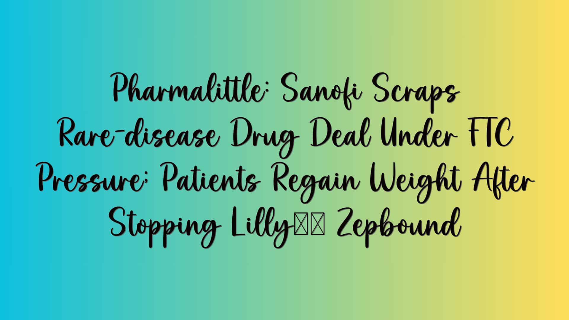 Pharmalittle: Sanofi Scraps Rare-disease Drug Deal Under FTC Pressure; Patients Regain Weight After Stopping Lilly’s Zepbound