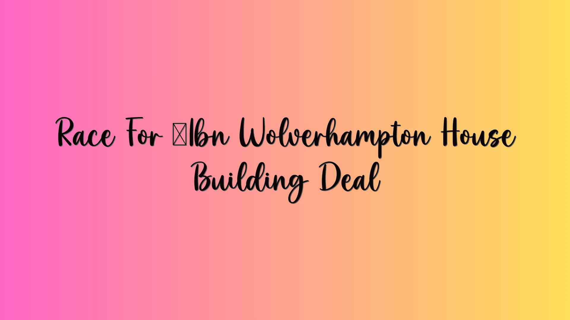 Race For £1bn Wolverhampton House Building Deal