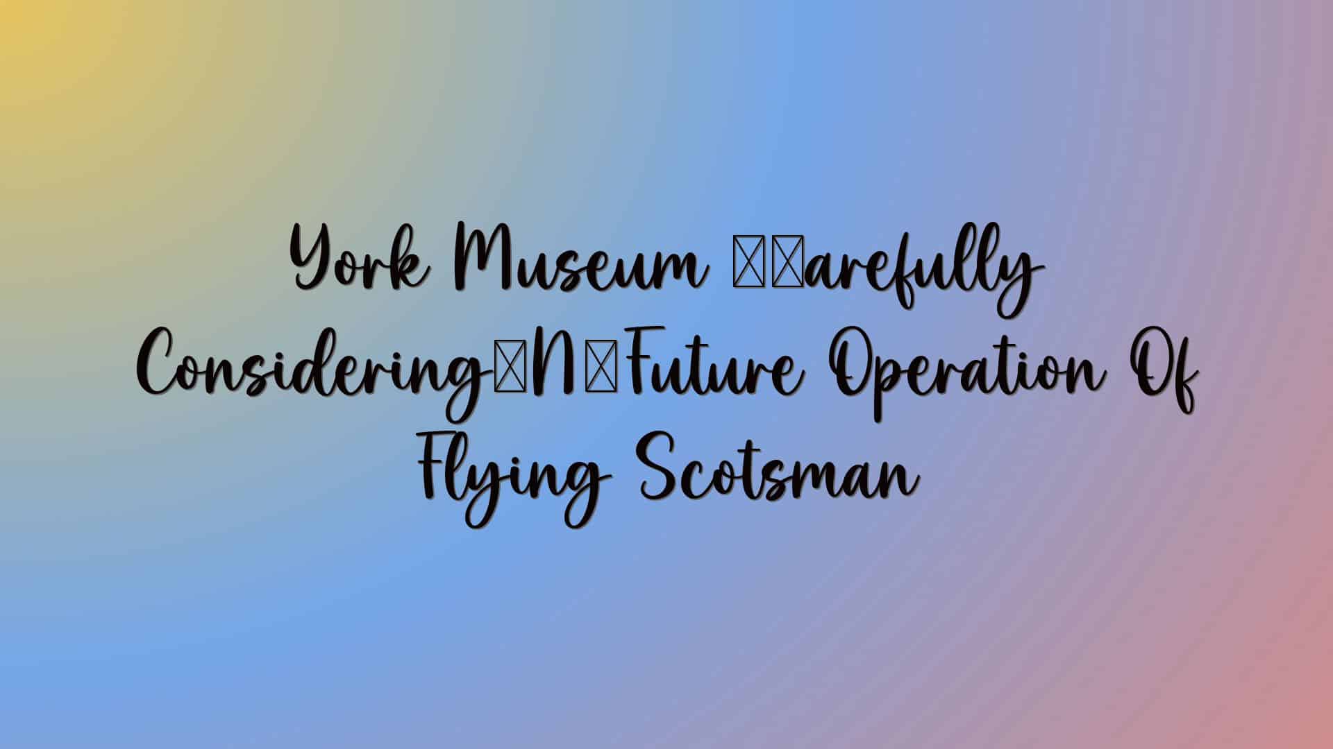 York Museum ‘carefully Considering’ Future Operation Of Flying Scotsman
