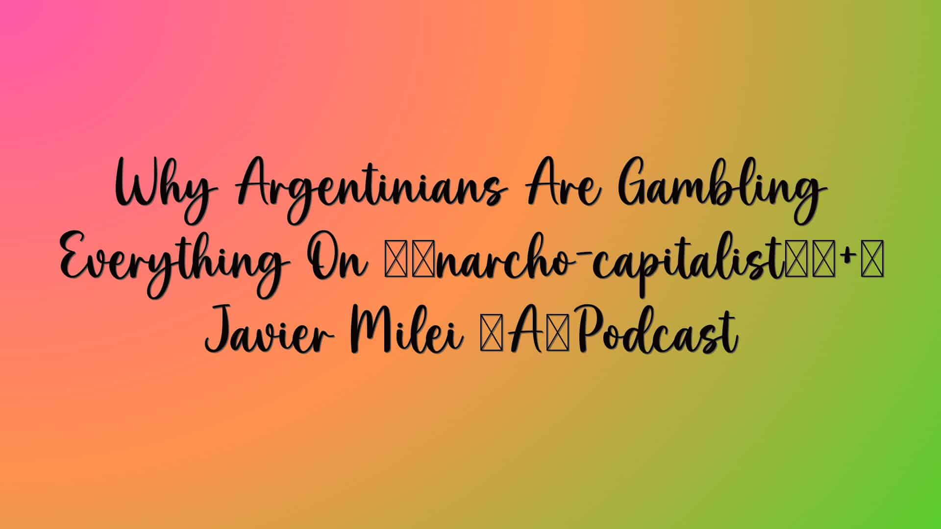 Why Argentinians Are Gambling Everything On ‘anarcho-capitalist’ Javier Milei – Podcast