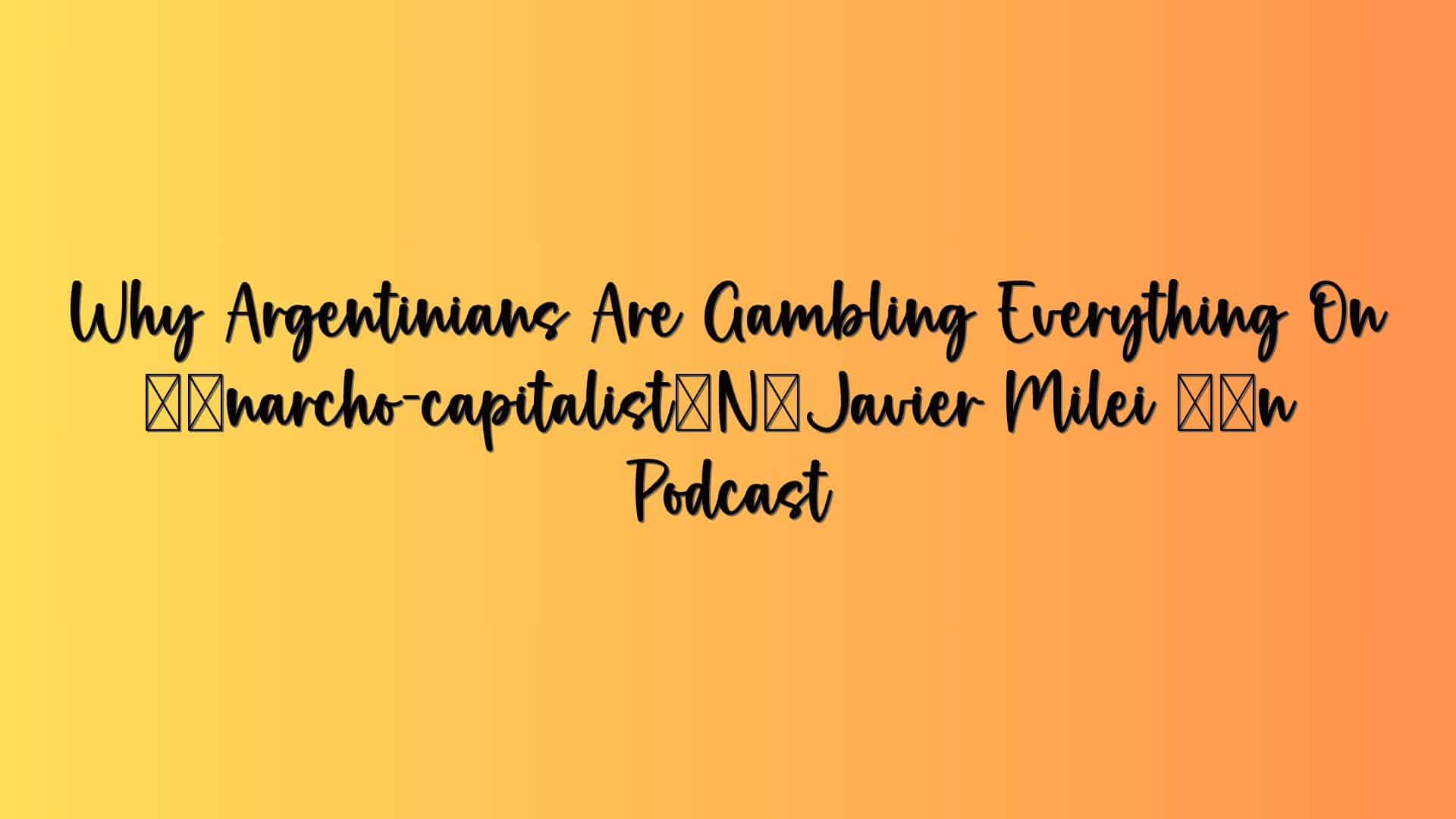 Why Argentinians Are Gambling Everything On ‘anarcho-capitalist’ Javier Milei – Podcast