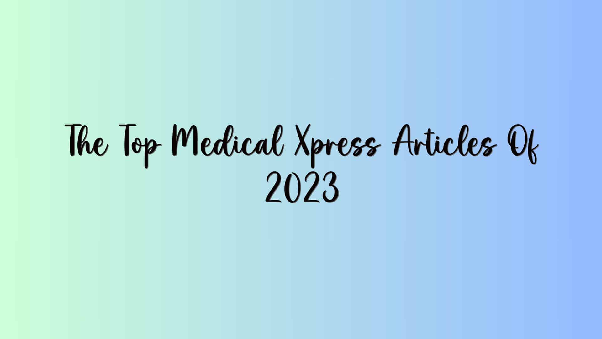 The Top Medical Xpress Articles Of 2023