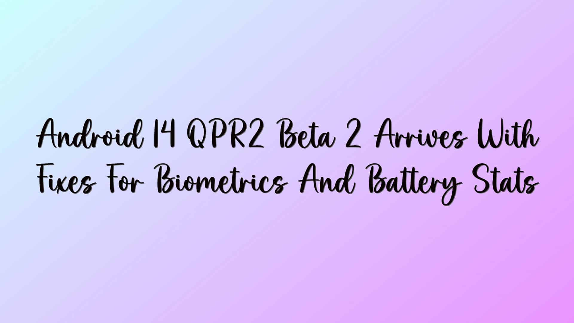 Android 14 QPR2 Beta 2 Arrives With Fixes For Biometrics And Battery Stats