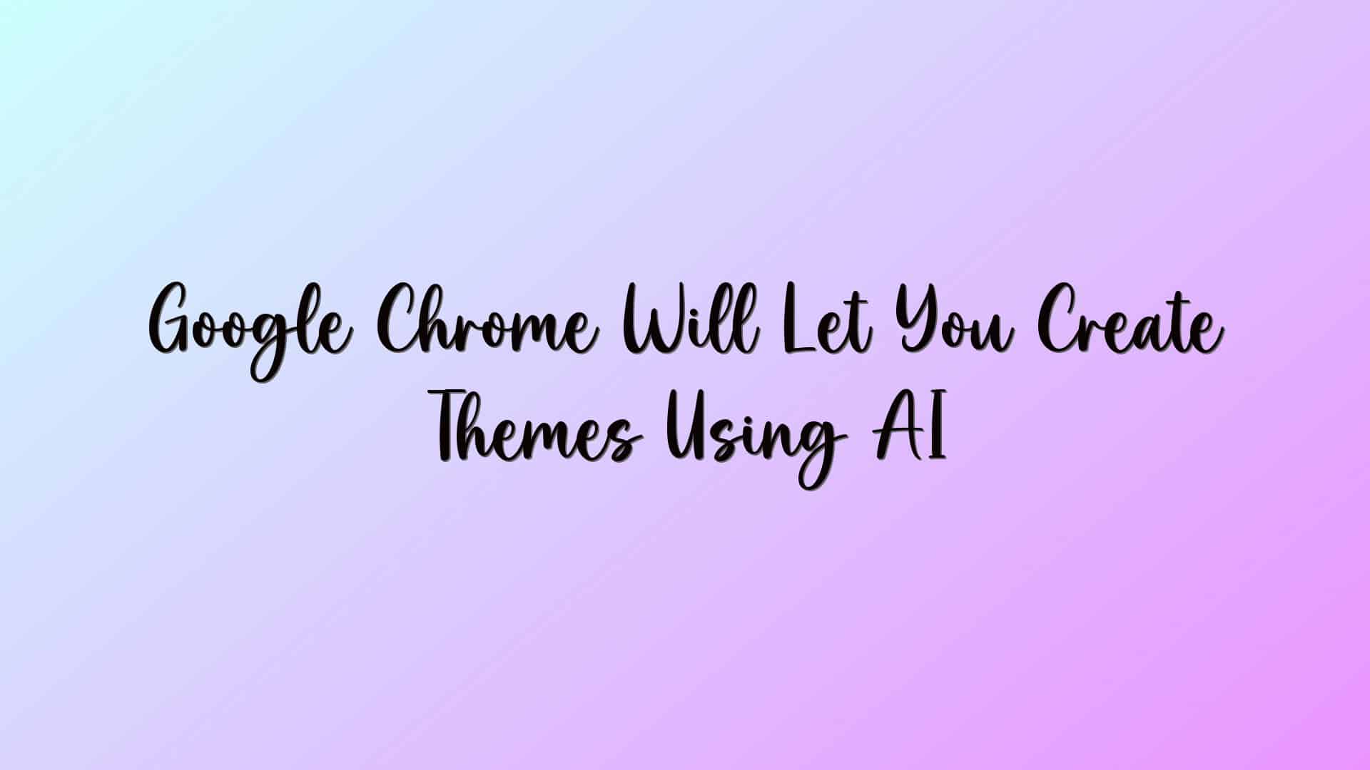 Google Chrome Will Let You Create Themes Using AI