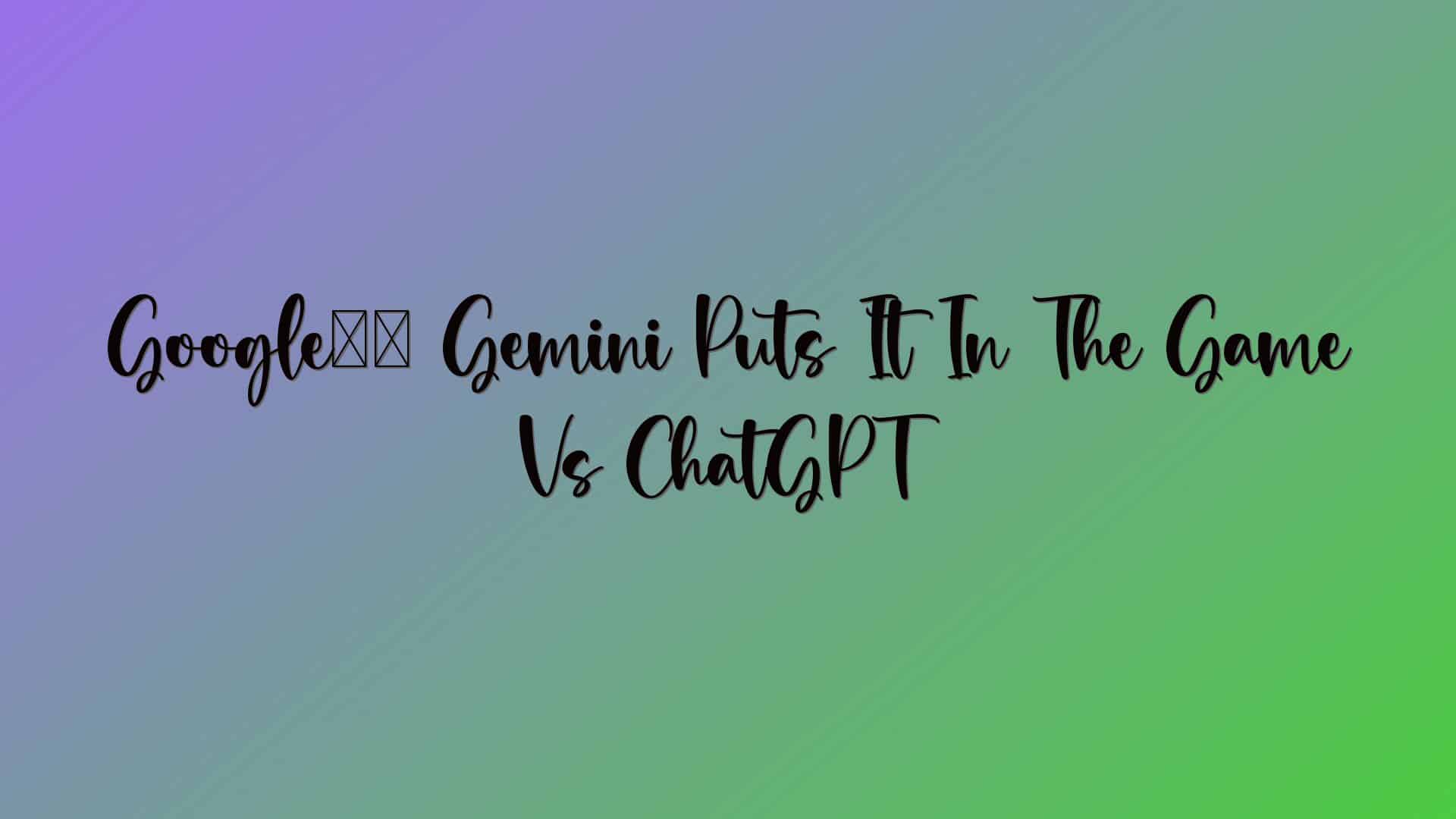 Google’s Gemini Puts It In The Game Vs ChatGPT