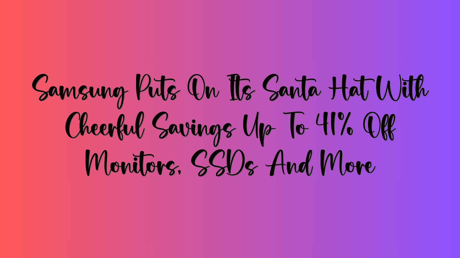 Samsung Puts On Its Santa Hat With Cheerful Savings Up To 41% Off Monitors, SSDs And More