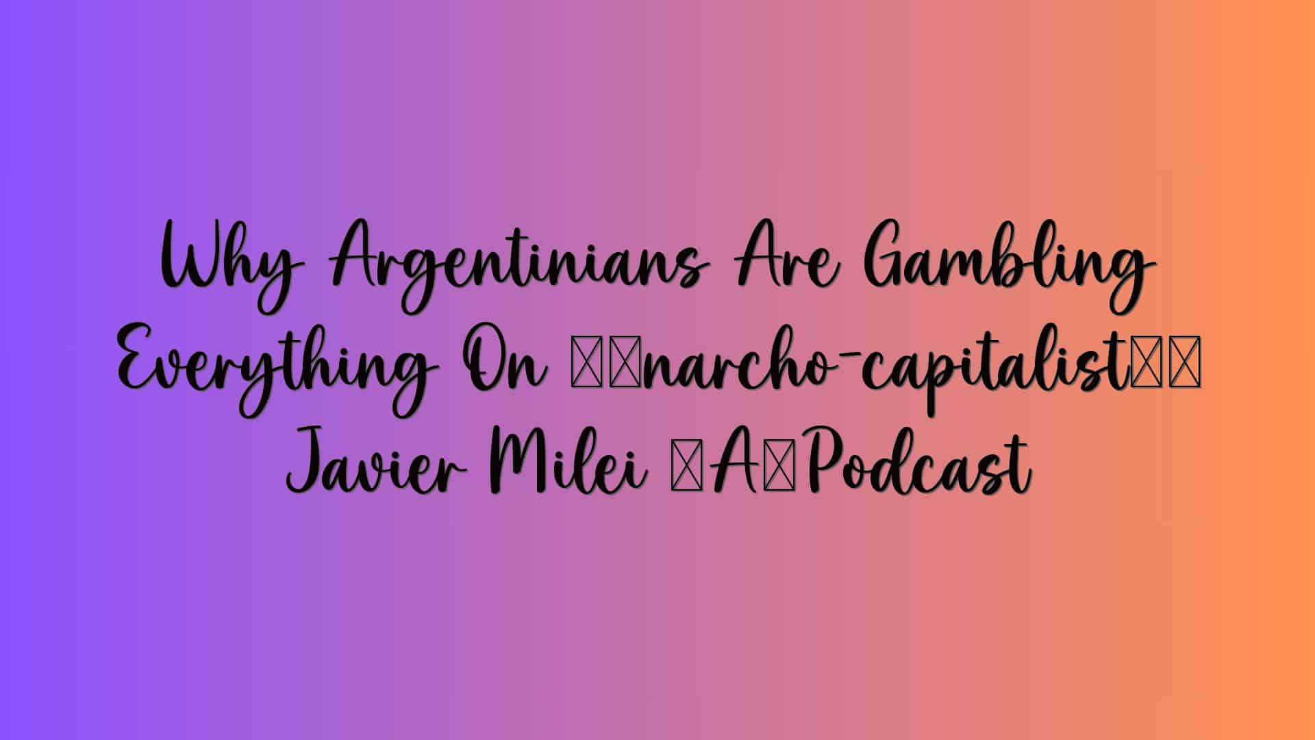 Why Argentinians Are Gambling Everything On ‘anarcho-capitalist’ Javier Milei – Podcast