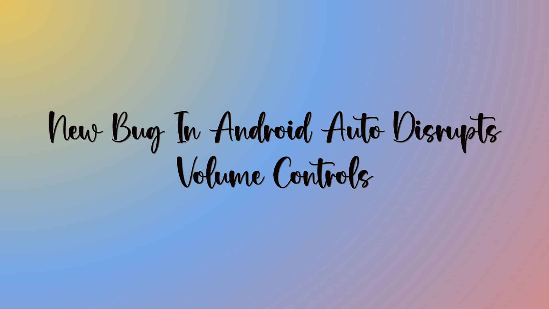 New Bug In Android Auto Disrupts Volume Controls